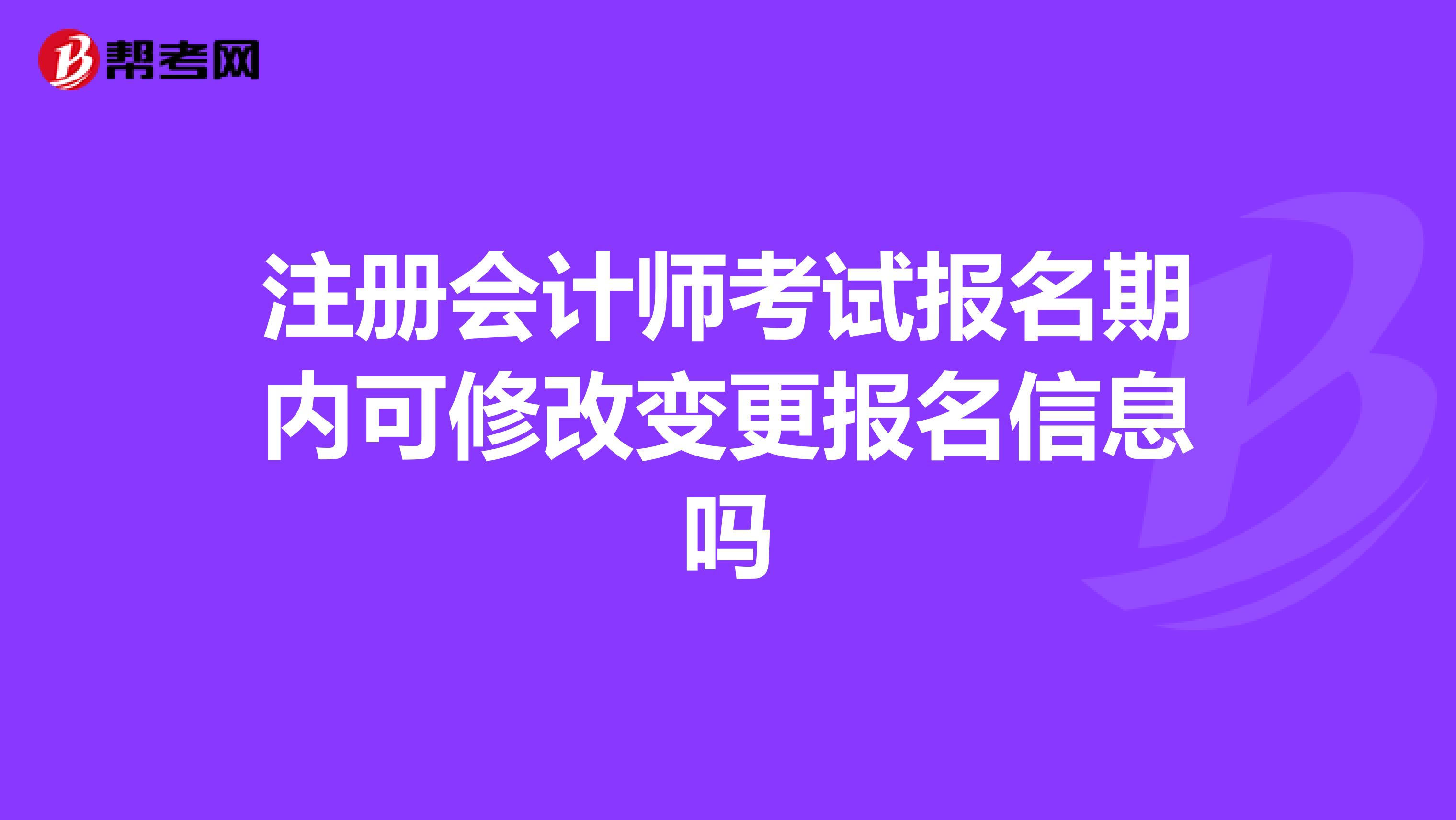 注冊(cè)會(huì)計(jì)師考試報(bào)名期內(nèi)可修改變更報(bào)名信息嗎
