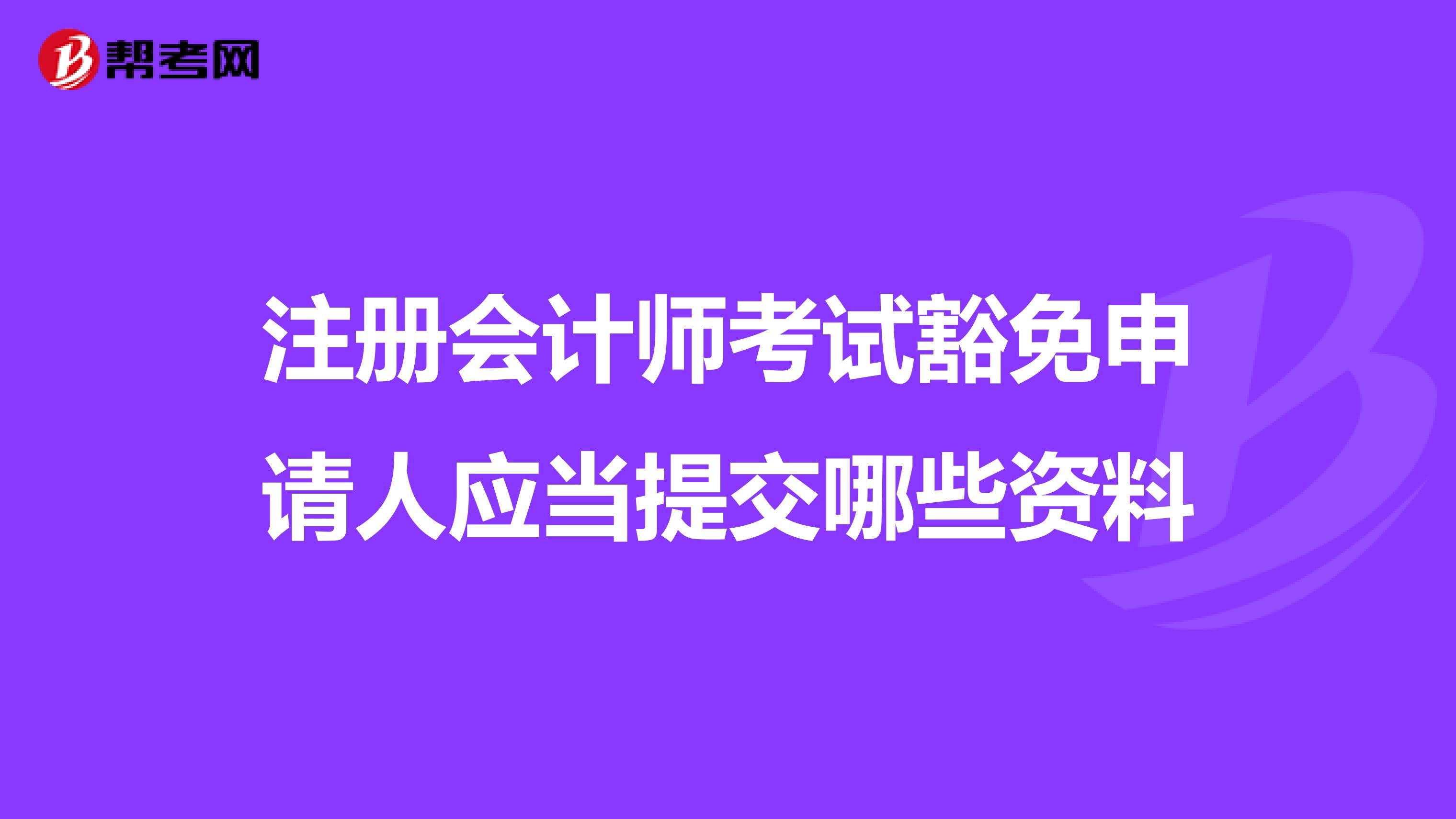 注冊會計師考試豁免申請人應當提交哪些資料
