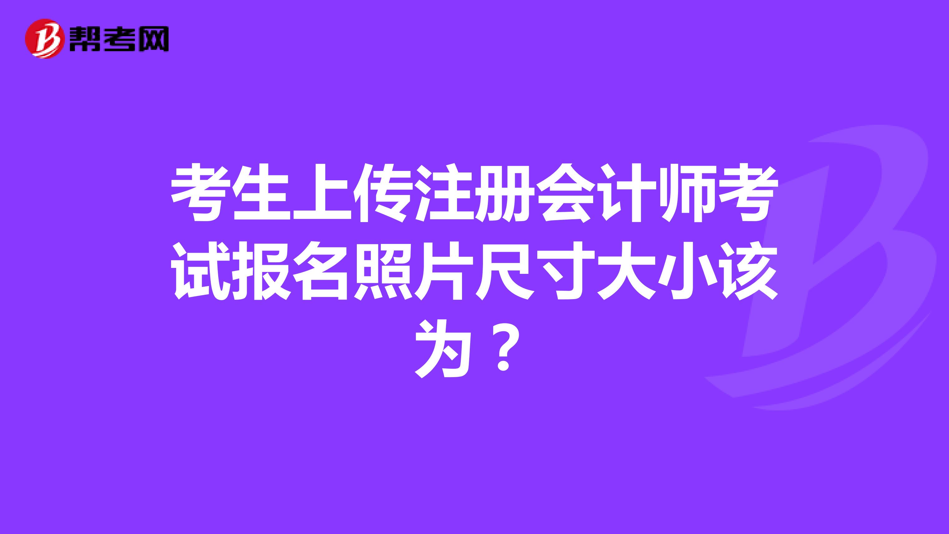 考生上傳注冊(cè)會(huì)計(jì)師考試報(bào)名照片尺寸大小該為？