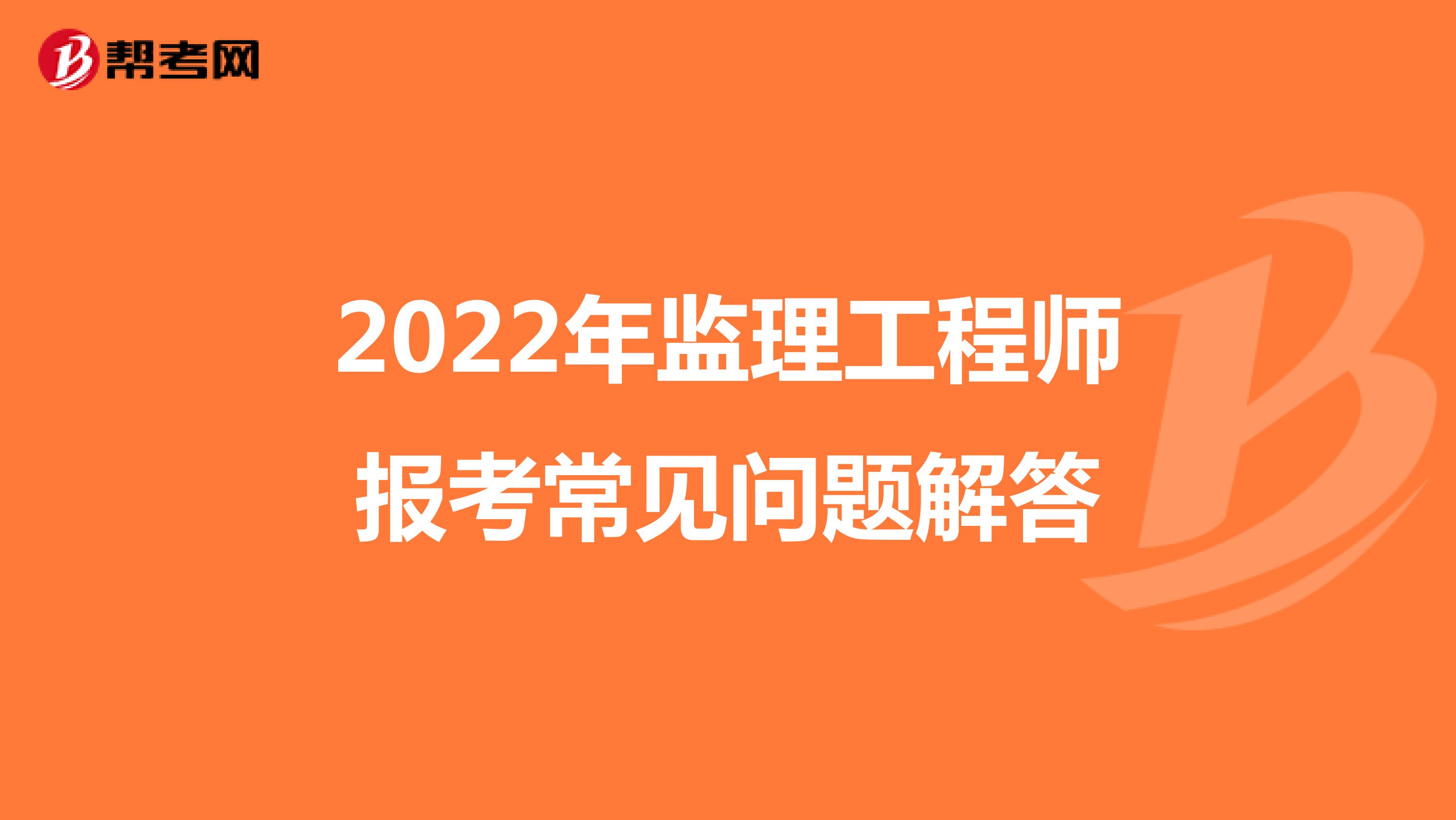 2022年监理工程师报考常见问题解答