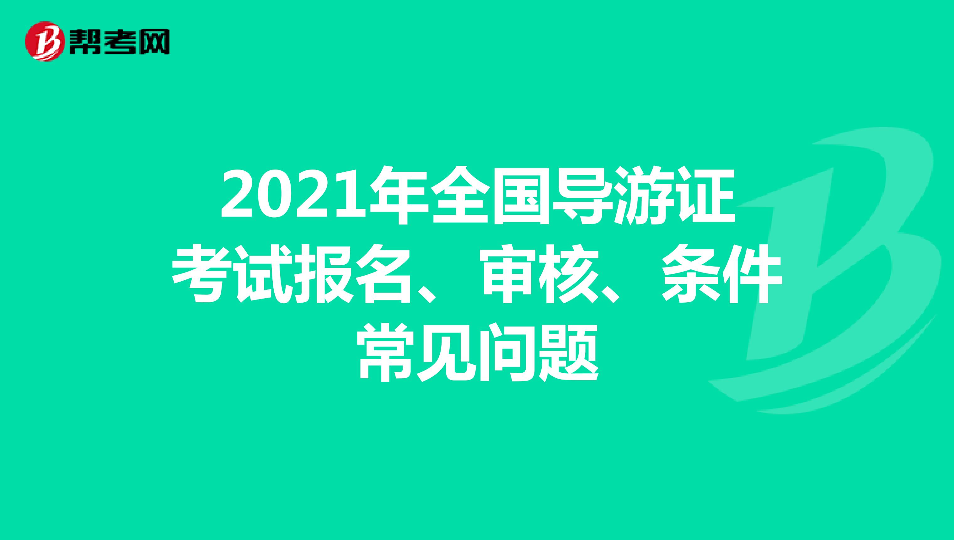 2021年全国导游证考试报名、审核、条件常见问题
