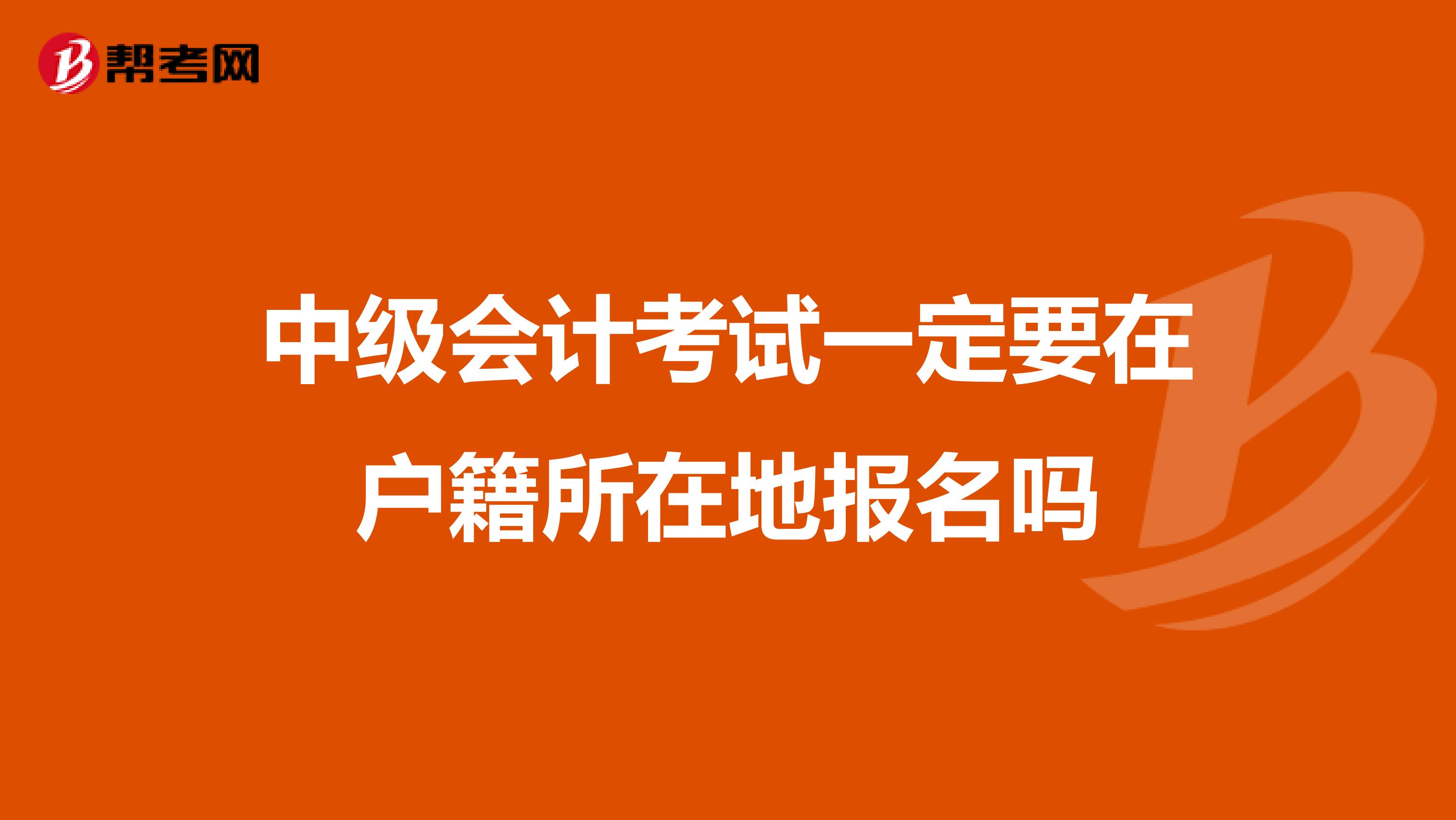 中級(jí)會(huì)計(jì)考試一定要在戶(hù)籍所在地報(bào)名嗎