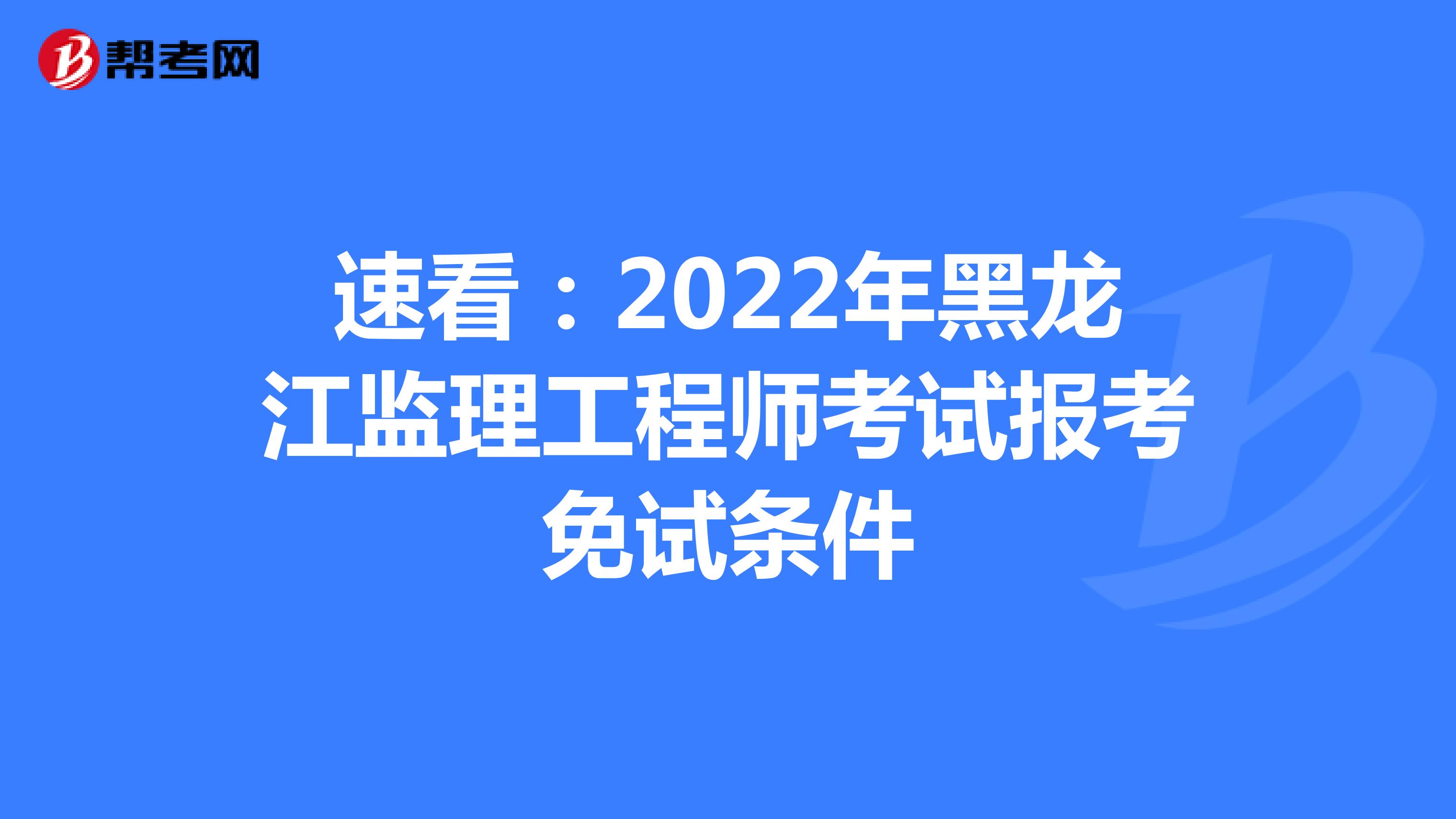 速看：2022年黑龙江监理工程师考试报考免试条件