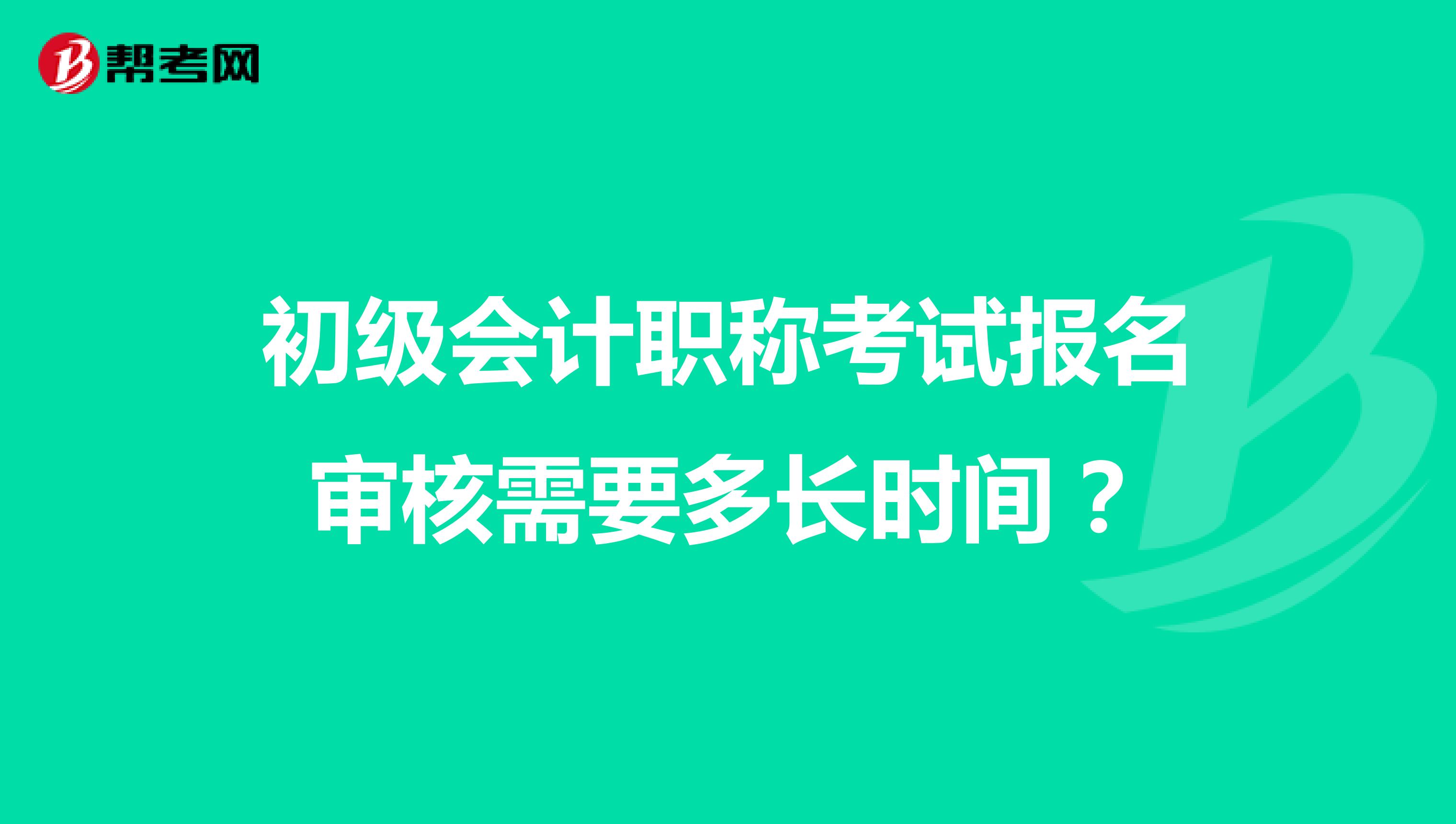 初级会计职称考试报名审核需要多长时间?
