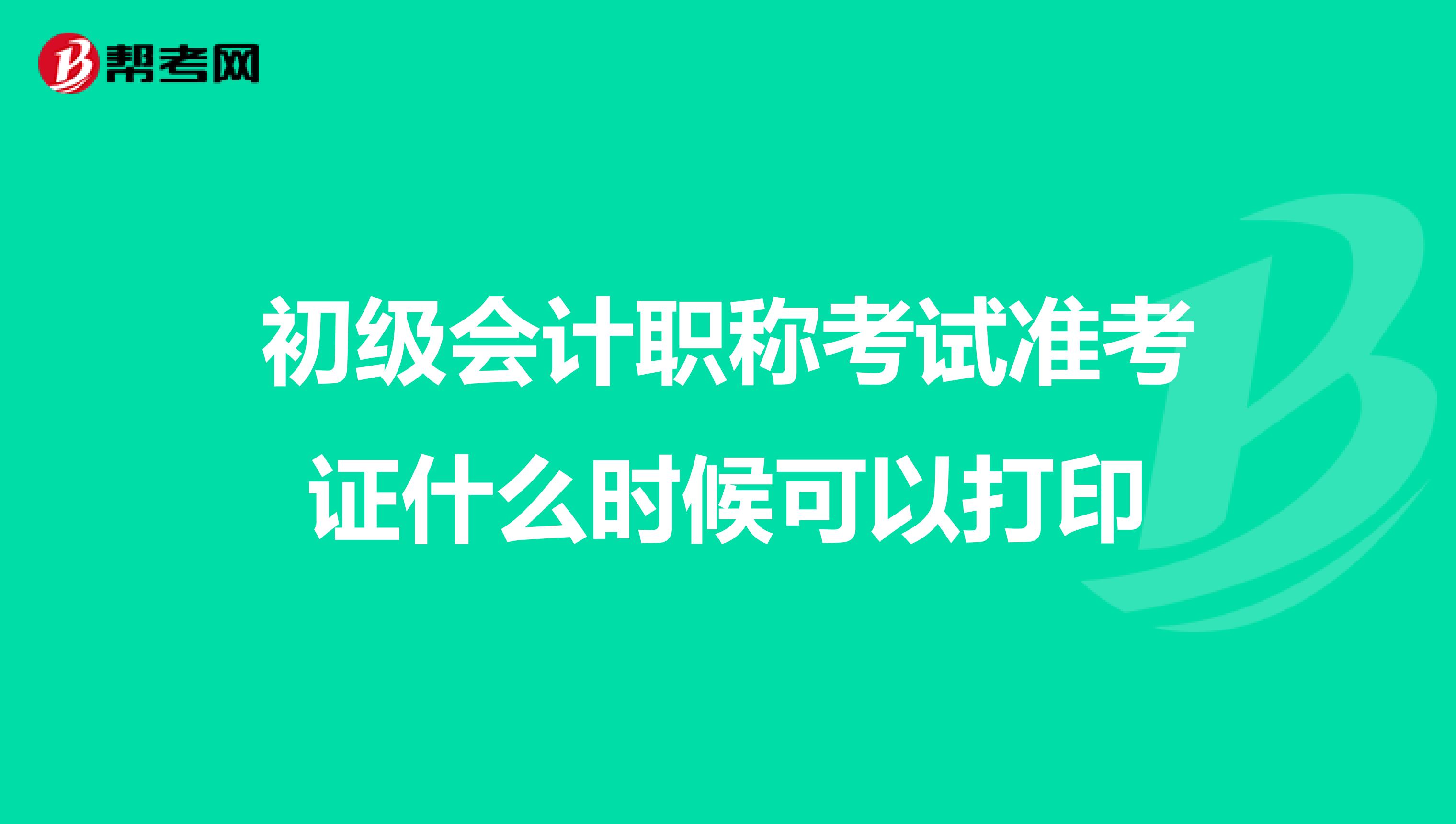 初級會計職稱考試準(zhǔn)考證什么時候可以打印