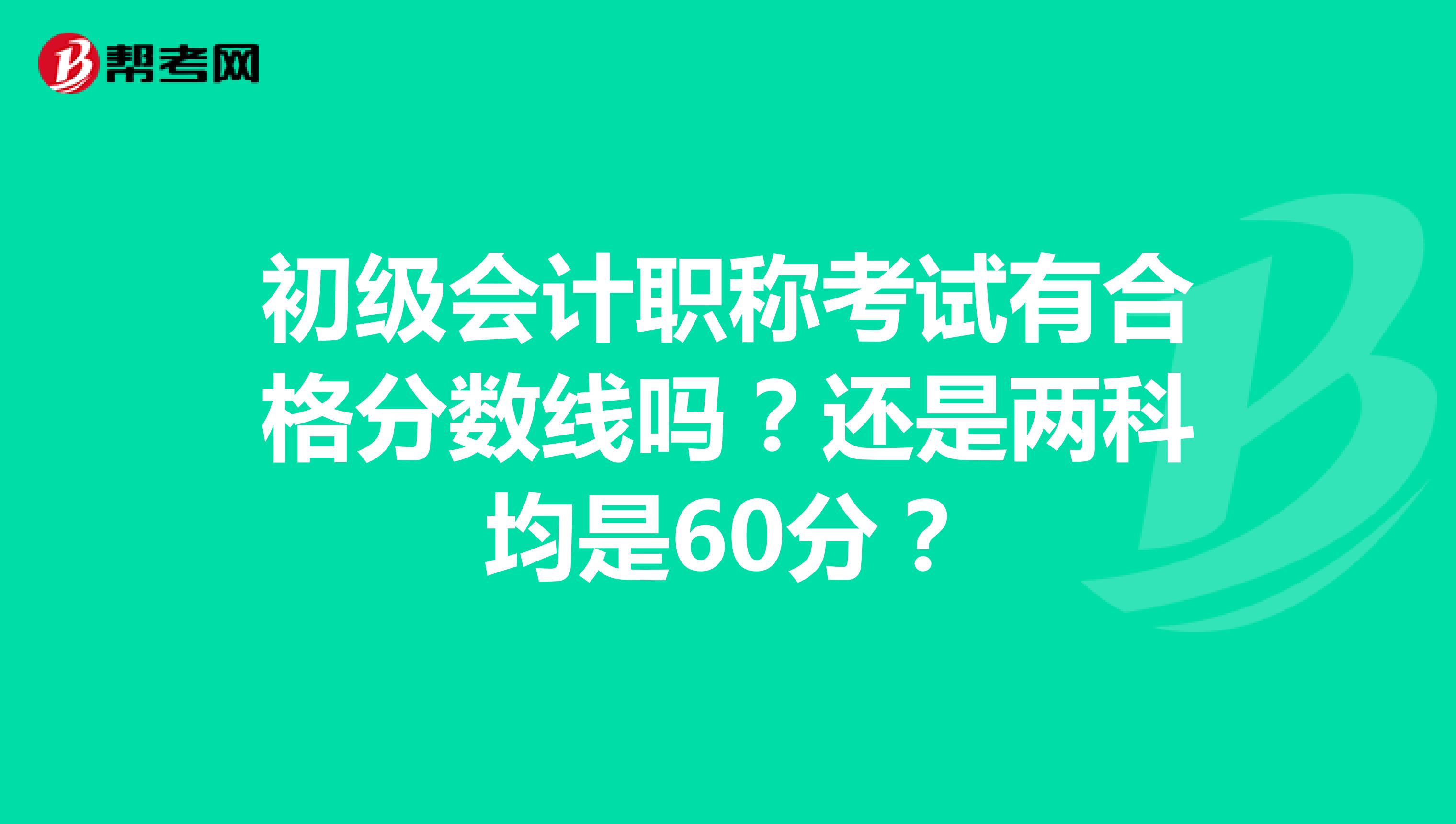 初级会计职称考试有合格分数线吗?还是两科均是60分?