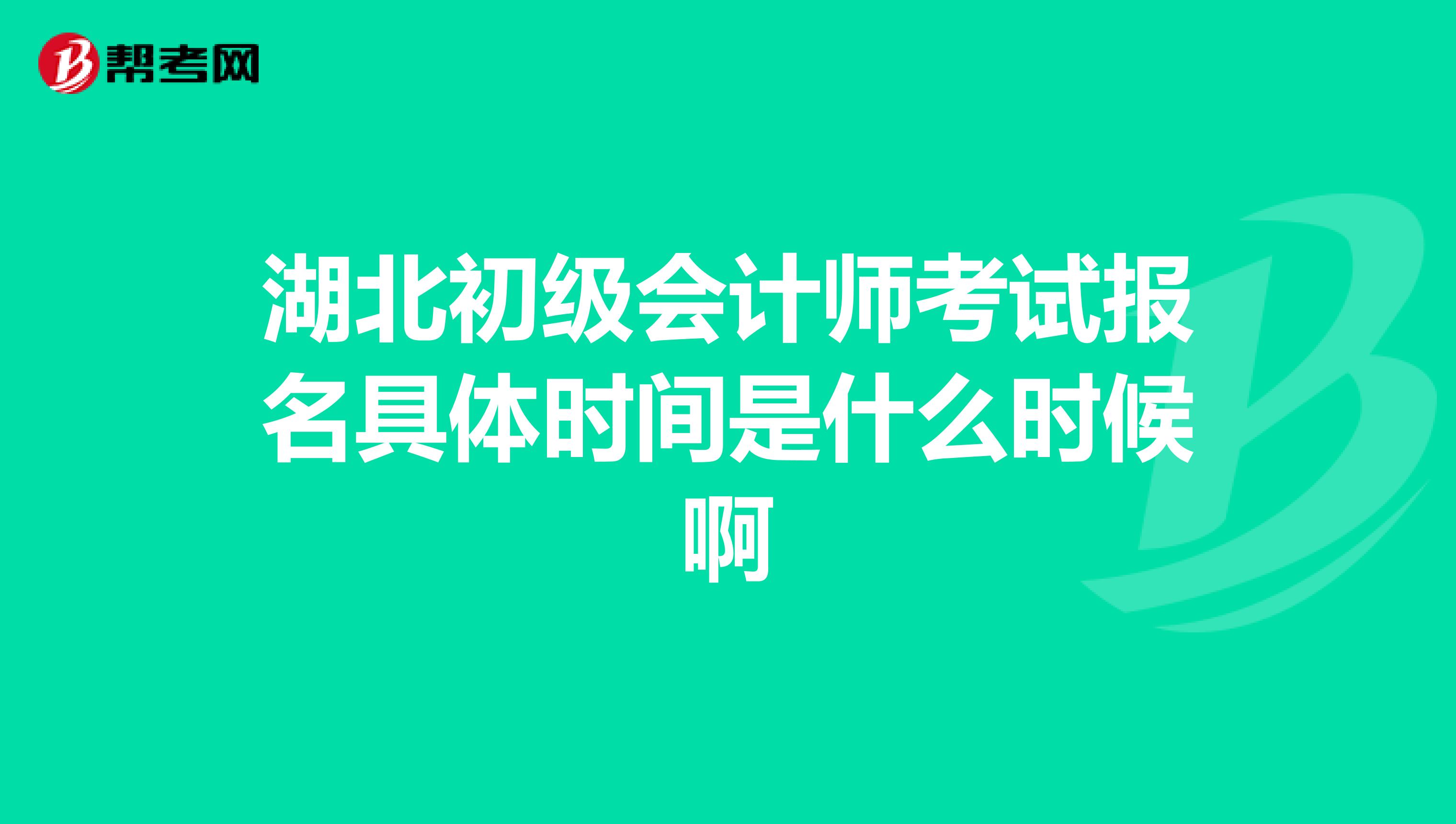 湖北初级会计师考试报名具体时间是什么时候啊