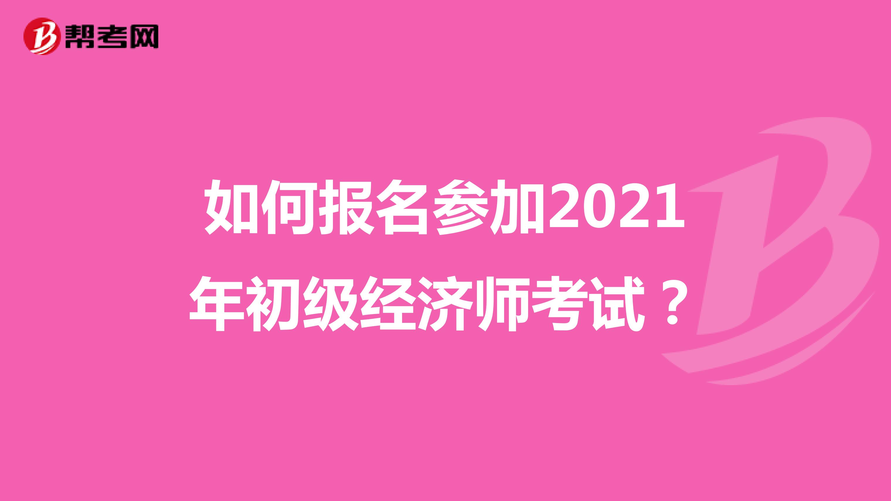 如何报名参加2021年初级经济师考试？