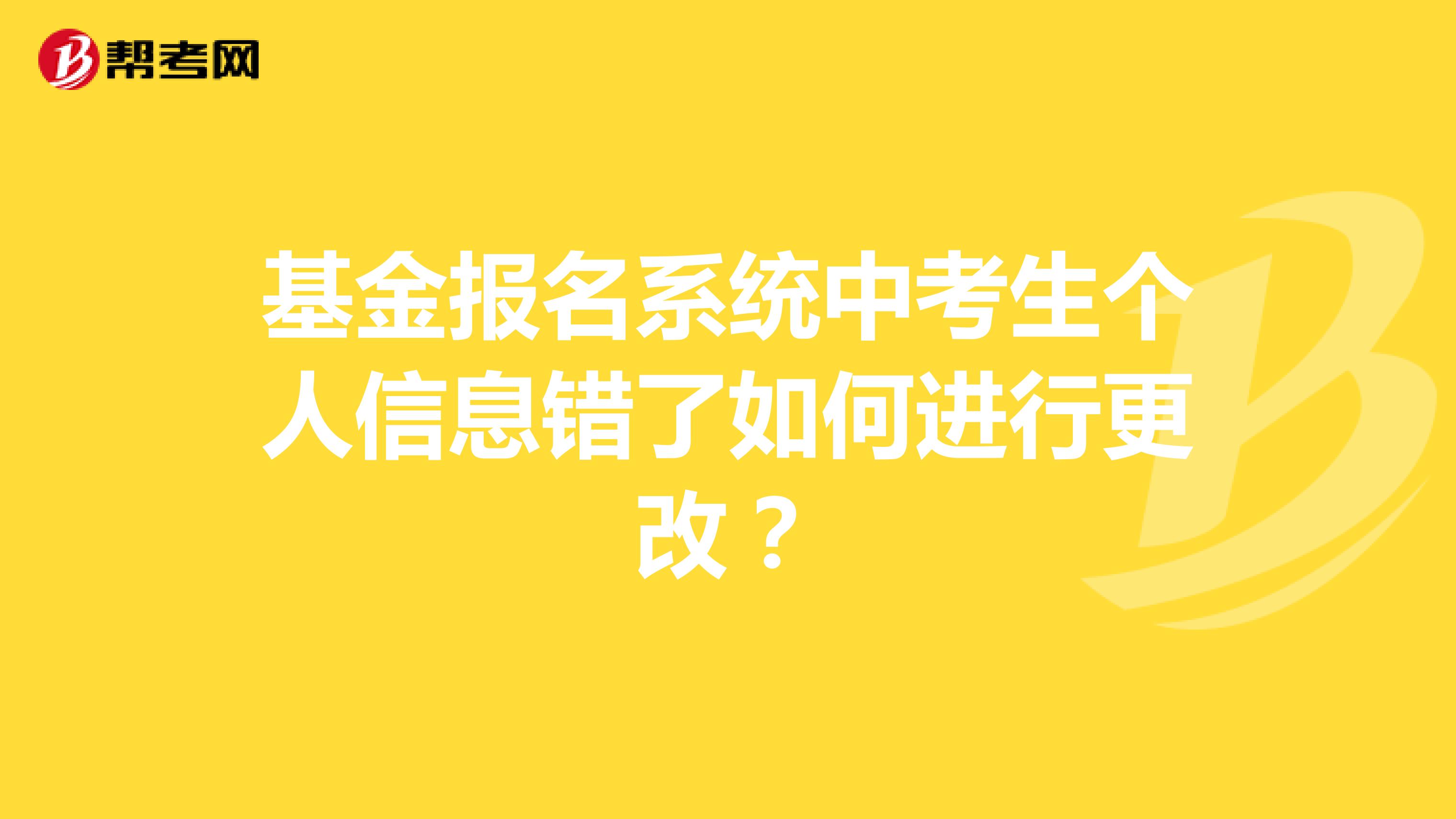 基金报名系统中考生个人信息错了如何进行更改?