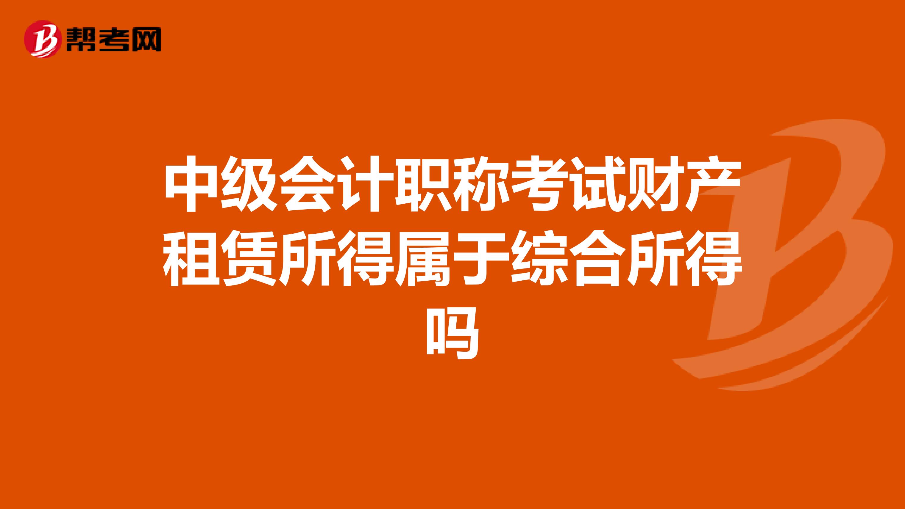 中級(jí)會(huì)計(jì)職稱考試財(cái)產(chǎn)租賃所得屬于綜合所得嗎