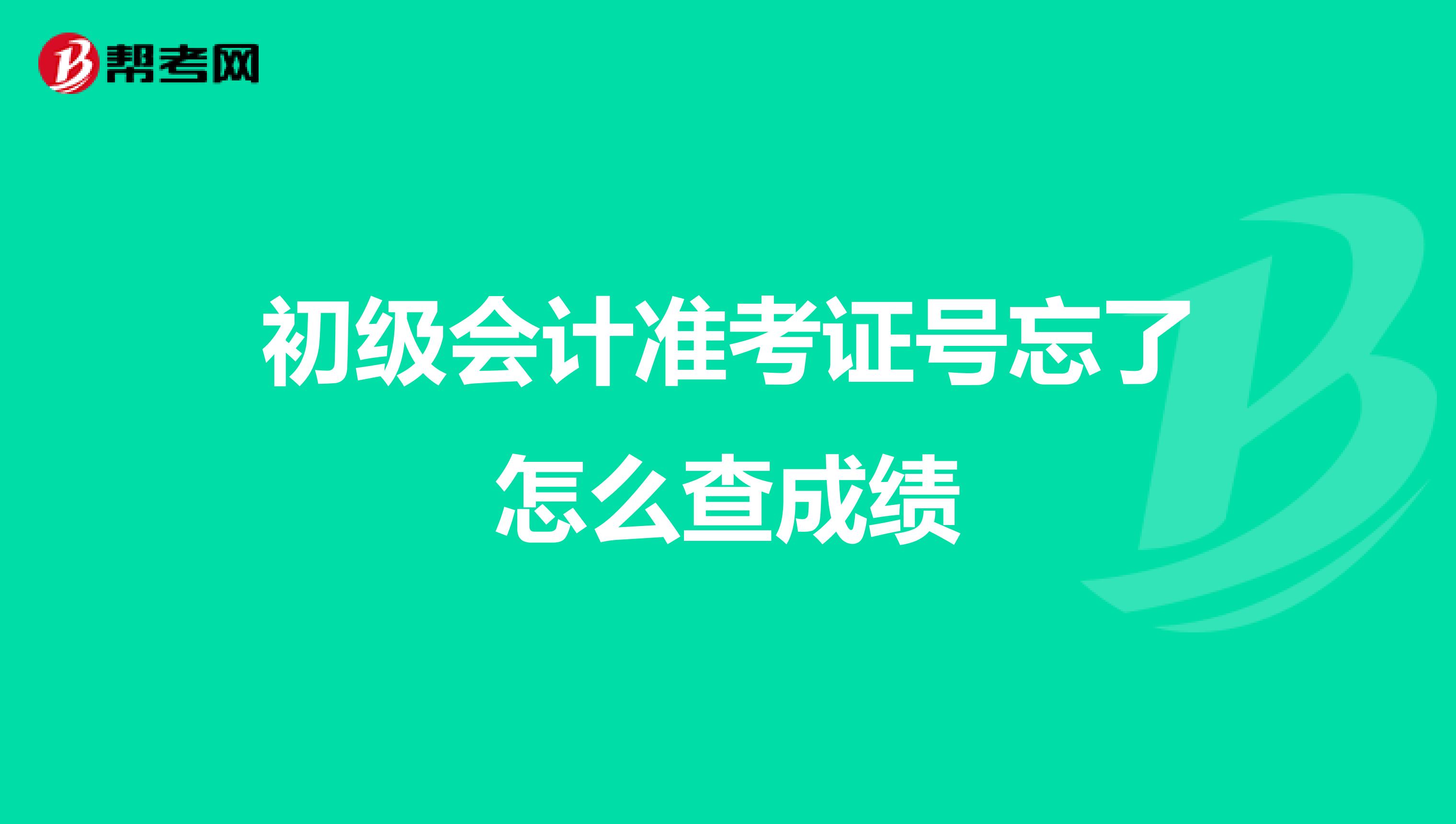 初级会计准考证号忘了怎么查成绩