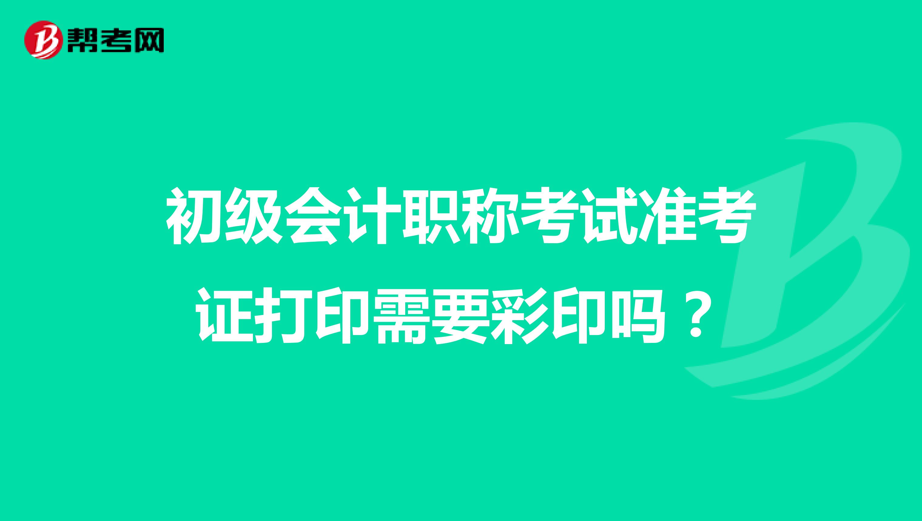 初级会计职称考试准考证打印需要彩印吗？