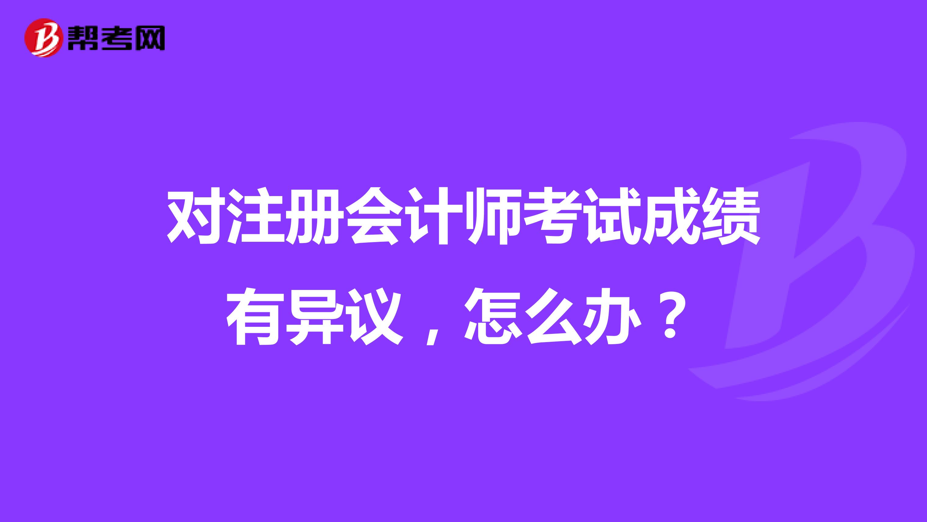 對注冊會(huì)計(jì)師考試成績有異議，怎么辦？
