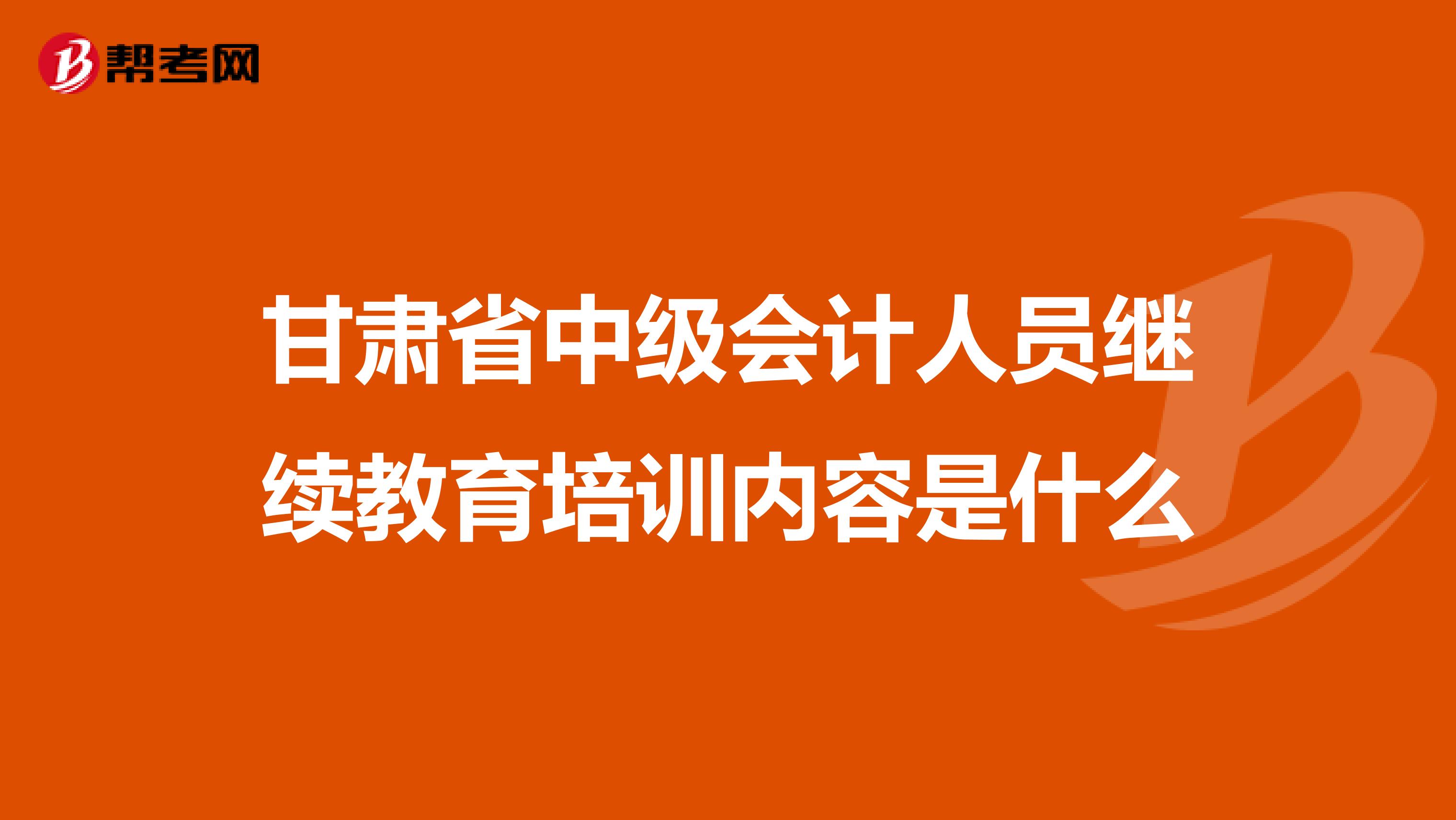 甘肃省中级会计人员继续教育培训内容是什么