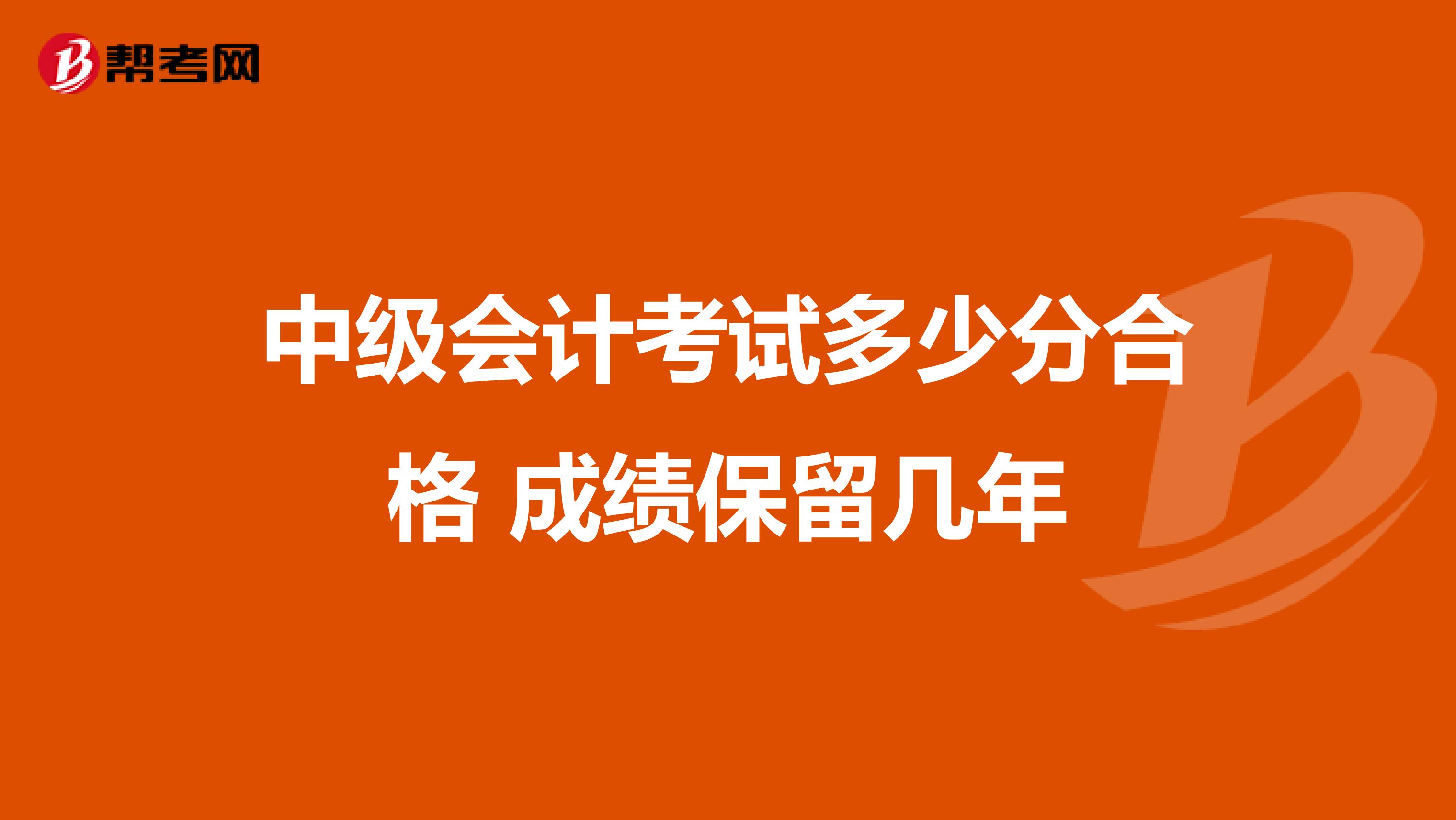 中級會計(jì)考試多少分合格 成績保留幾年