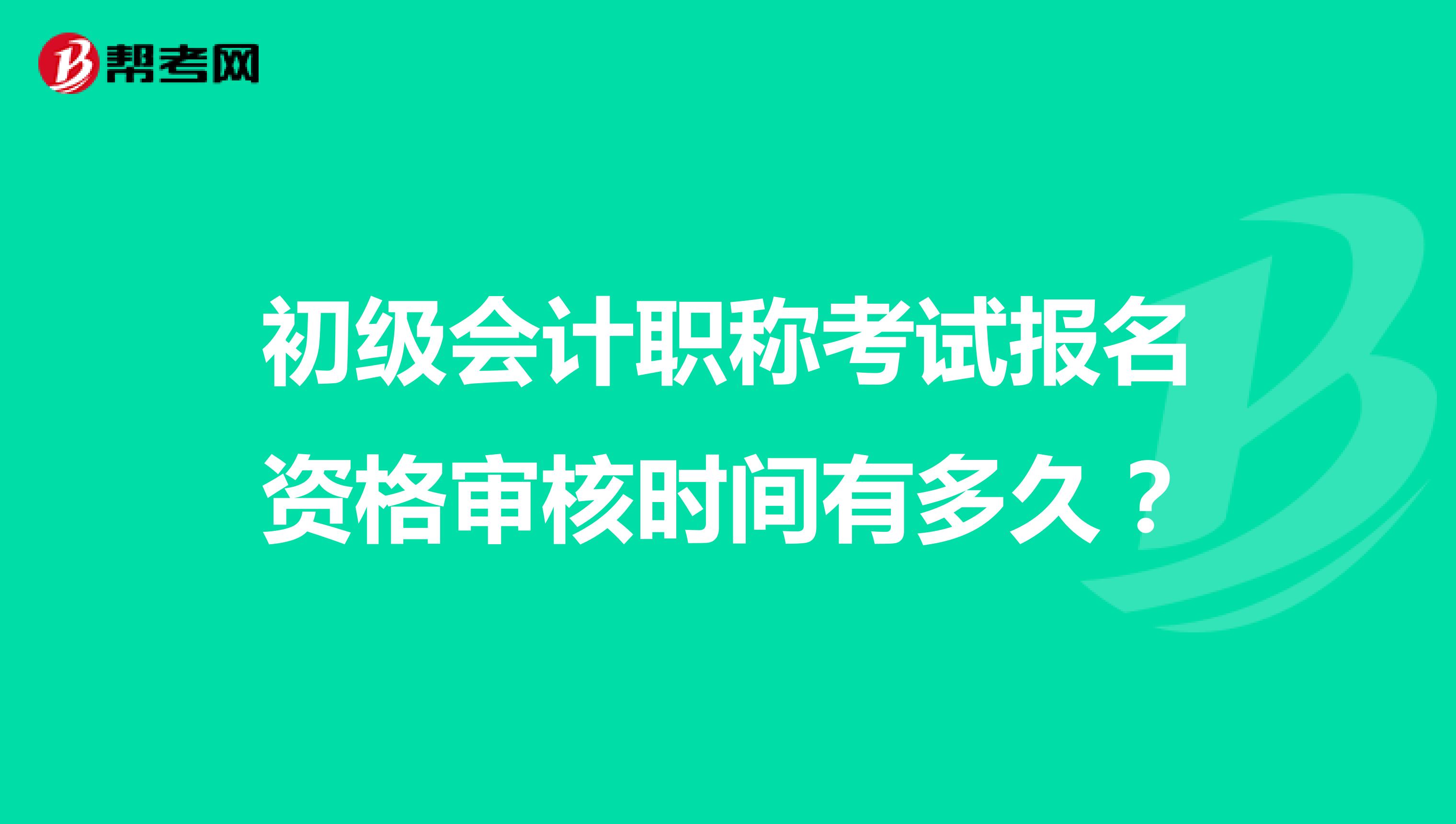 初级会计职称考试报名资格审核时间有多久？