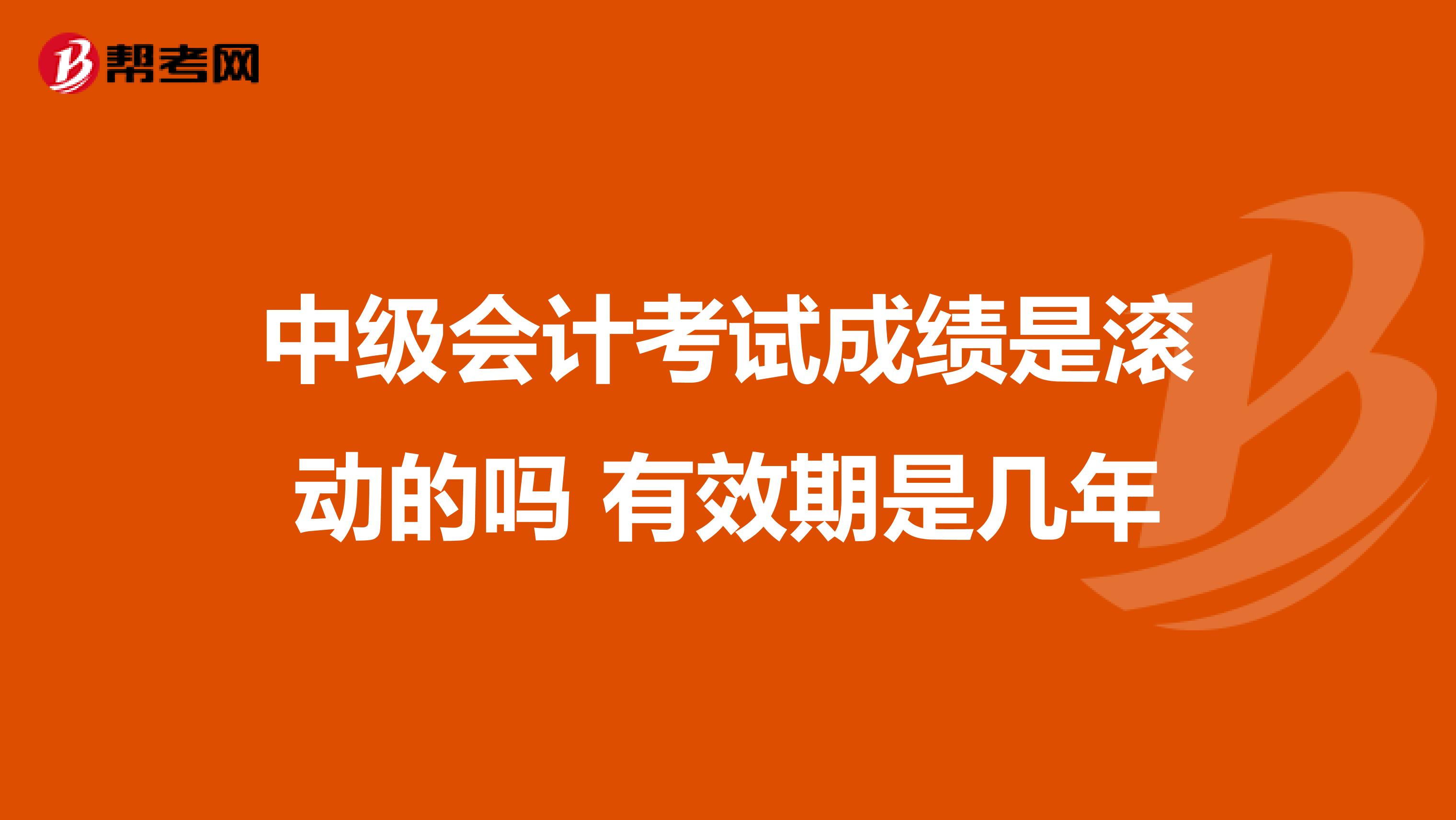 中级会计考试成绩是滚动的吗 有效期是几年