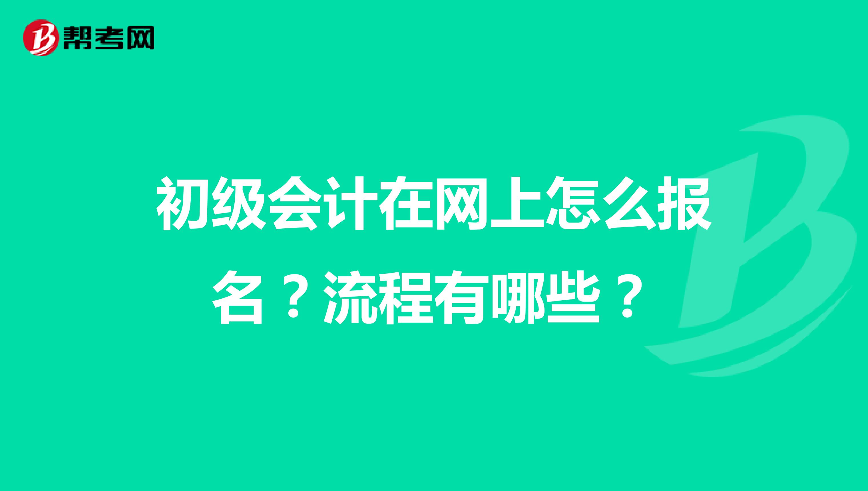初级会计在网上怎么报名?流程有哪些?