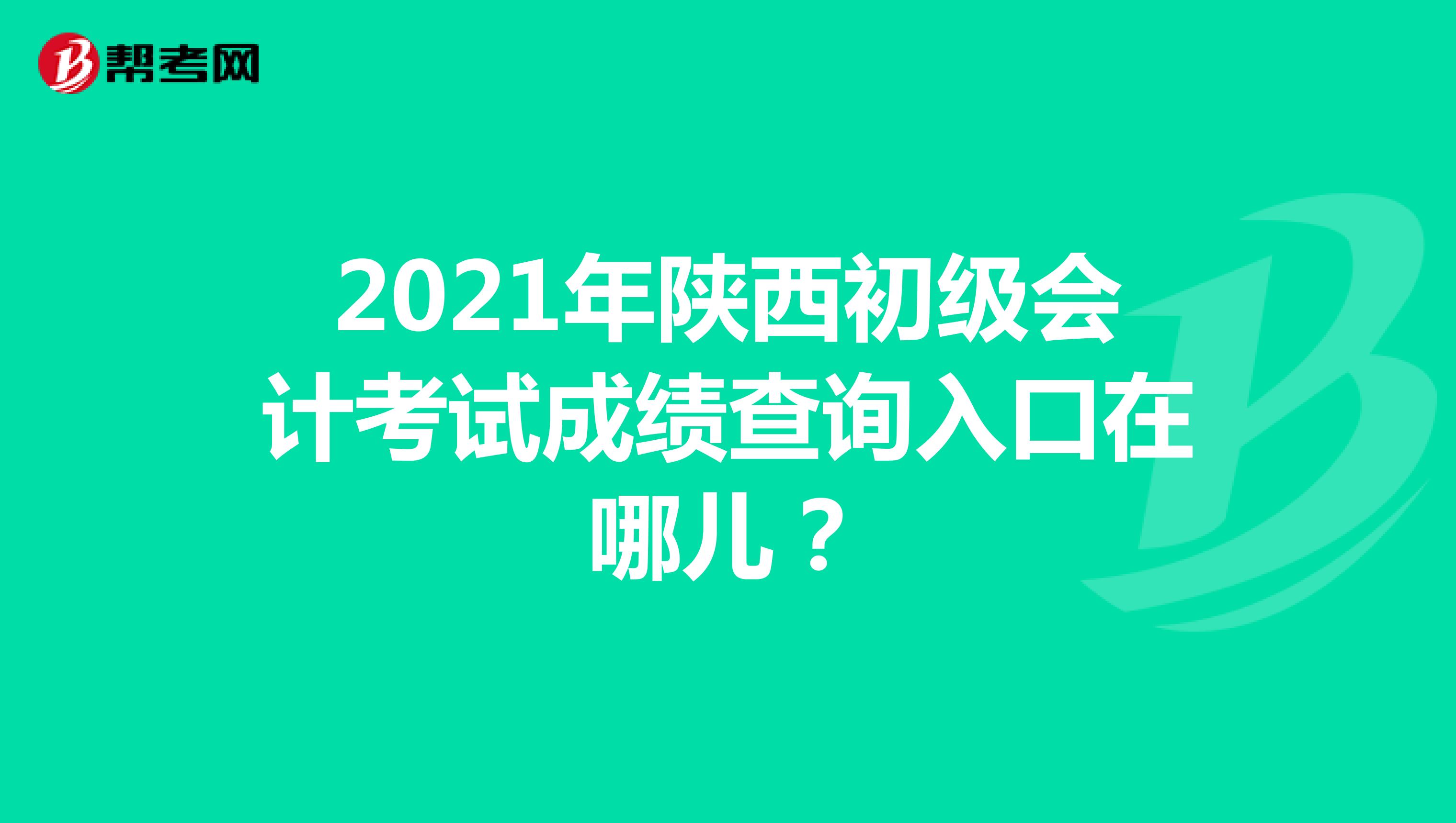2021年陕西初级会计考试成绩查询入口在哪儿？