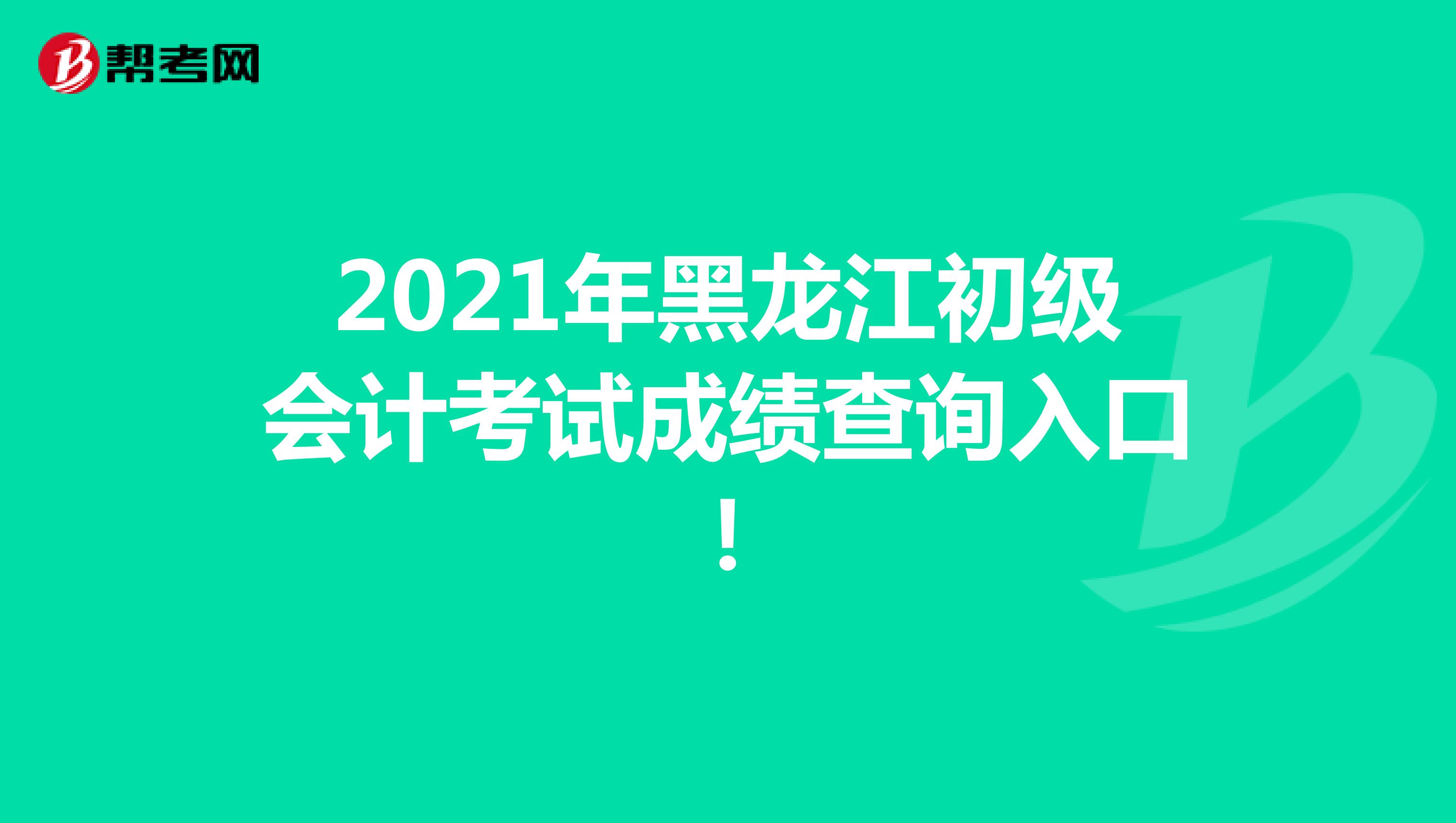 2021年黑龙江初级会计考试成绩查询入口！