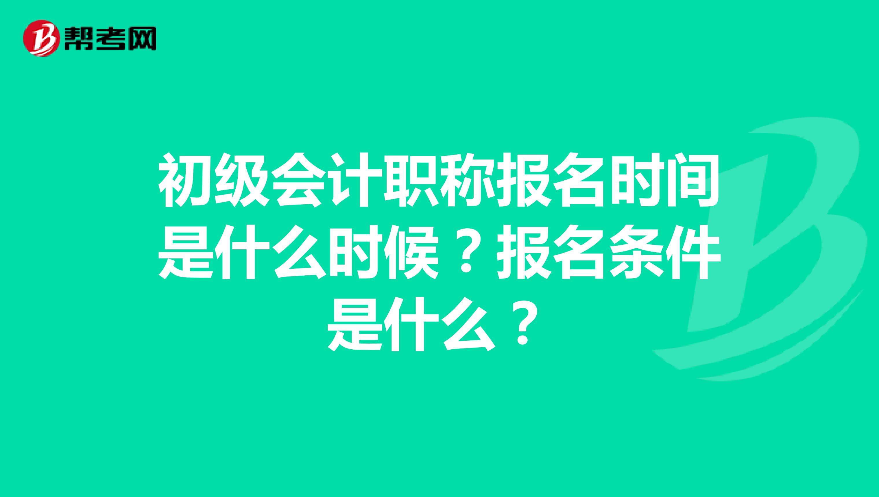初级会计职称报名时间是什么时候？报名条件是什么？