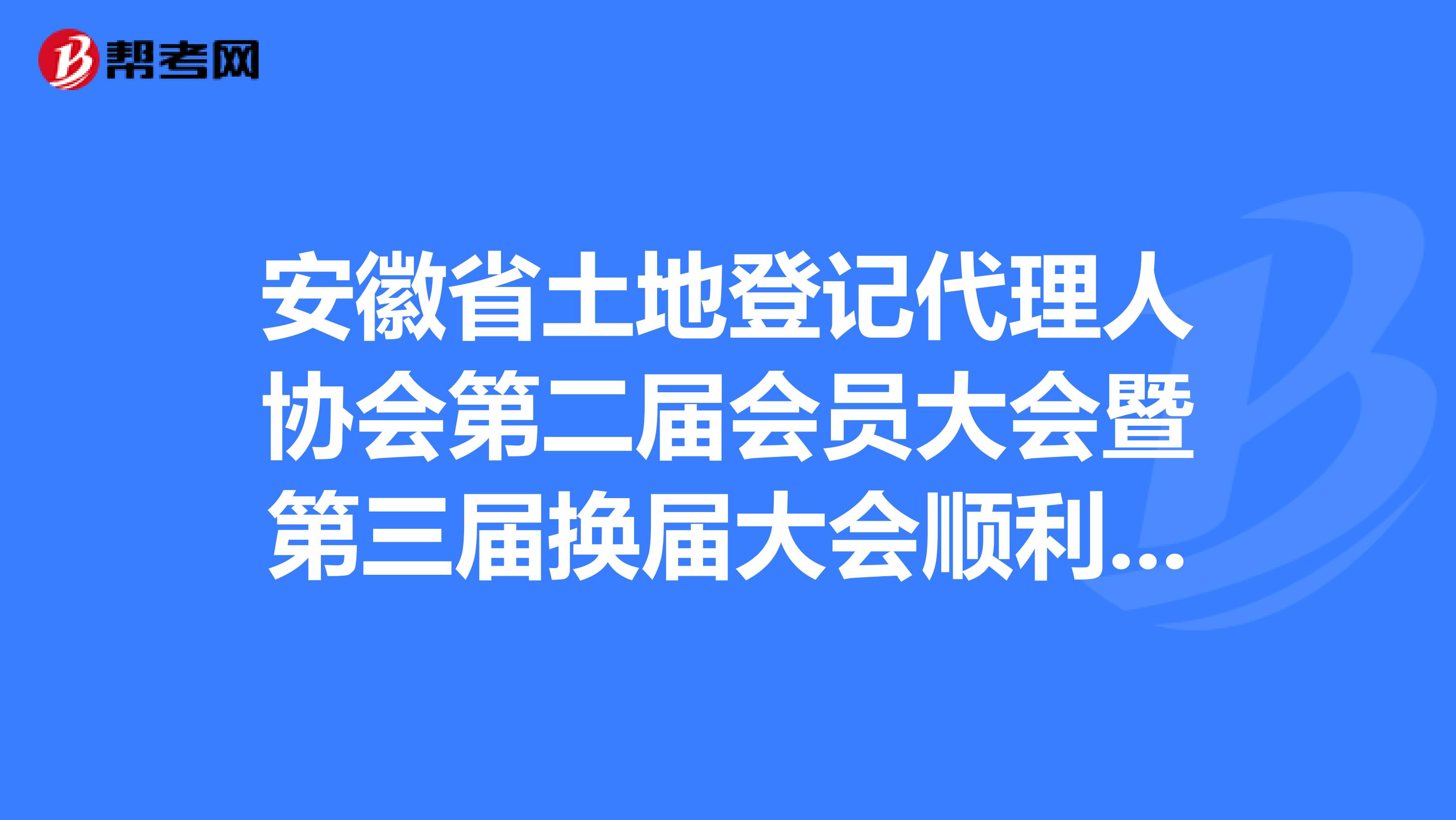 安徽省土地登记代理人协会第二届会员大会暨第三届换届大会顺利召开