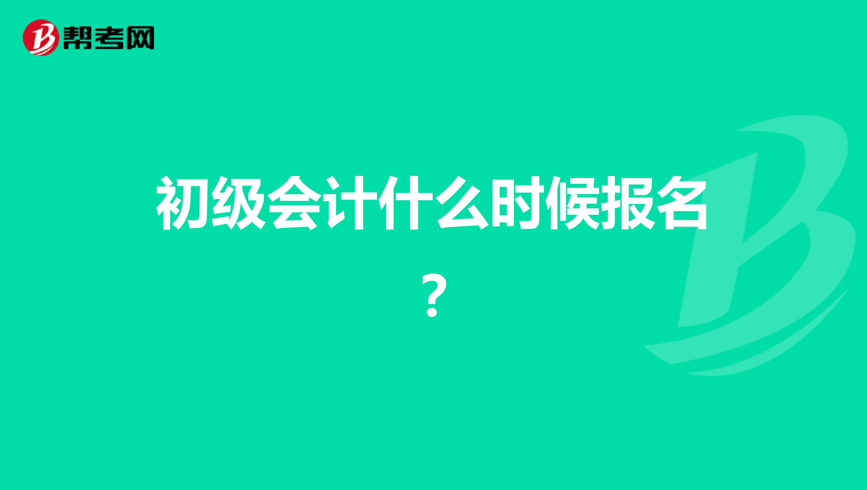 初级会计什么时候报名?
