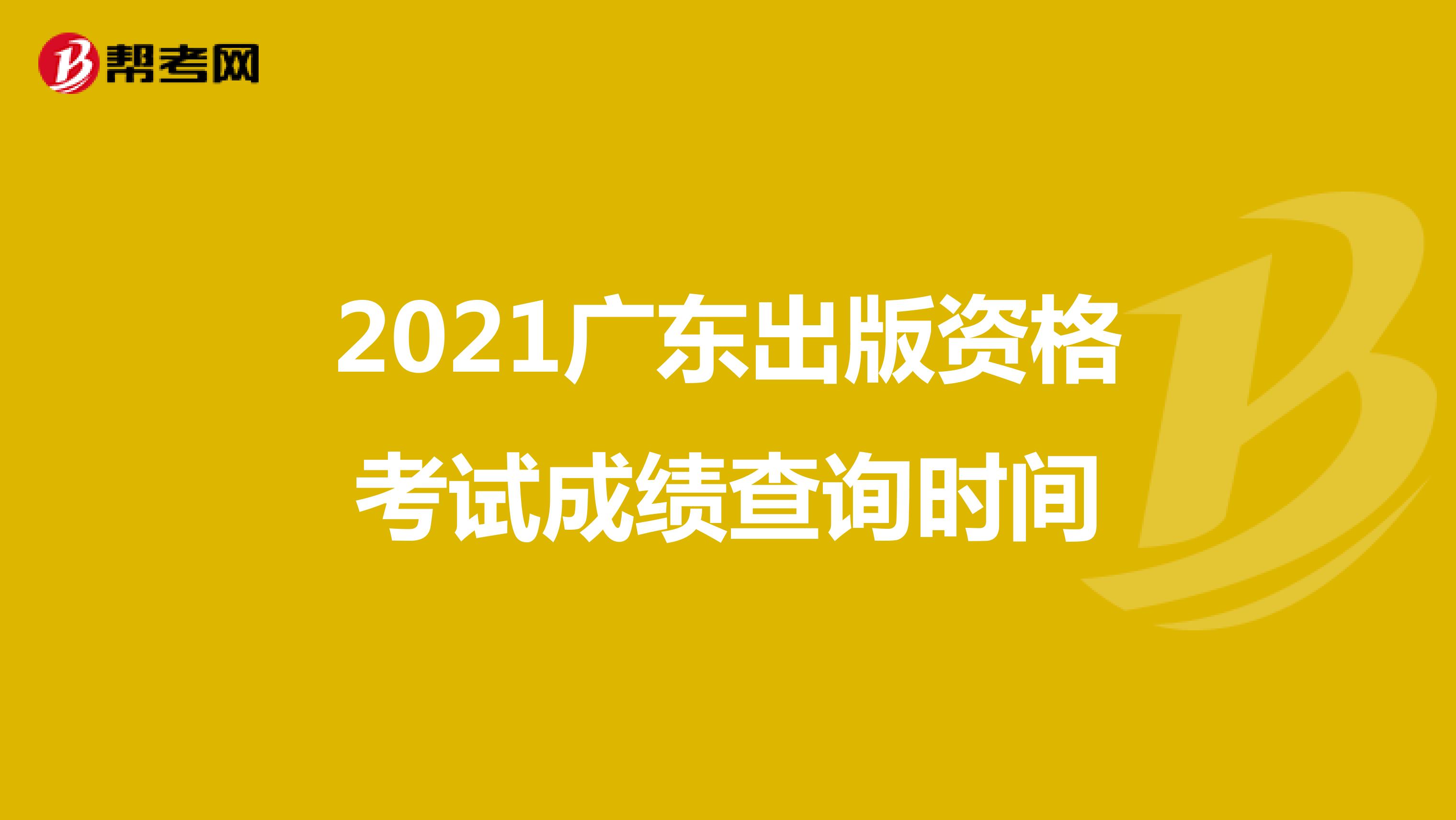 2021广东出版资格考试成绩查询时间