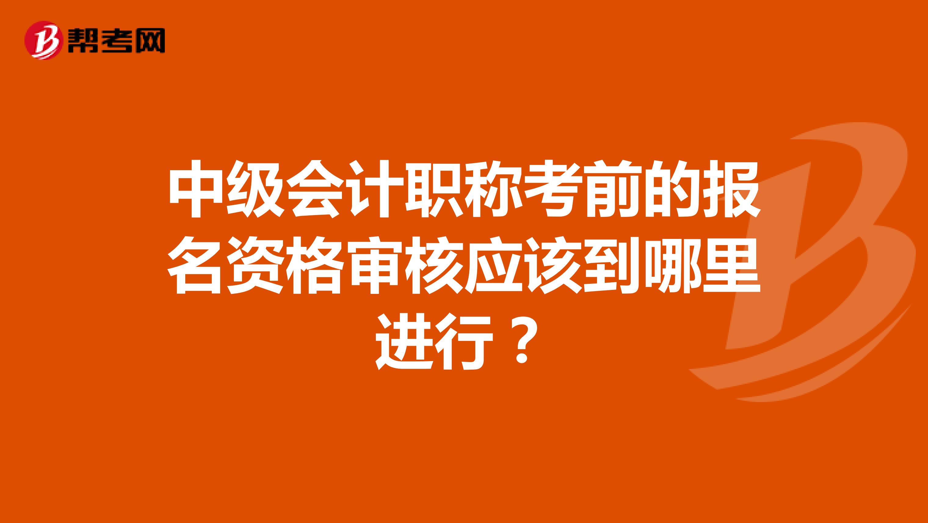 中级会计职称考前的报名资格审核应该到哪里进行？