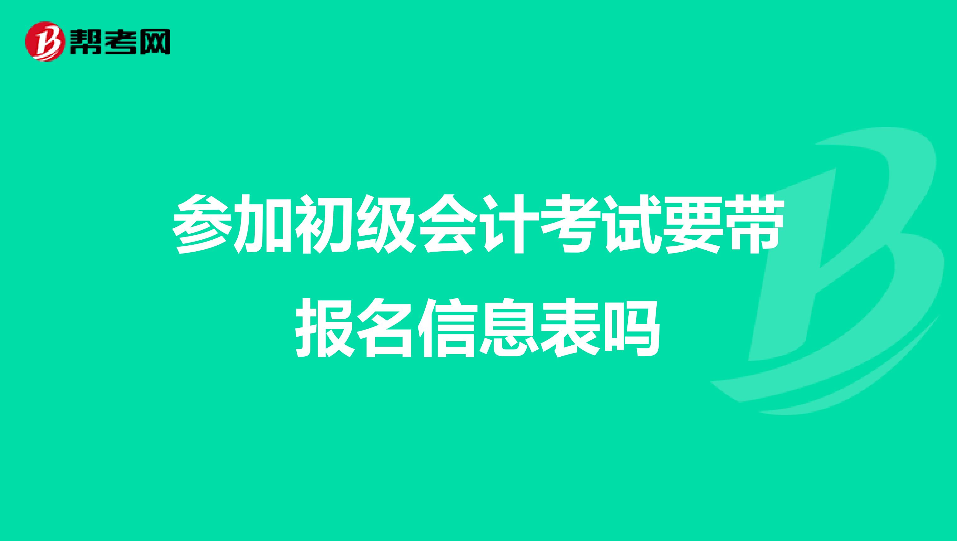参加初级会计考试要带报名信息表吗