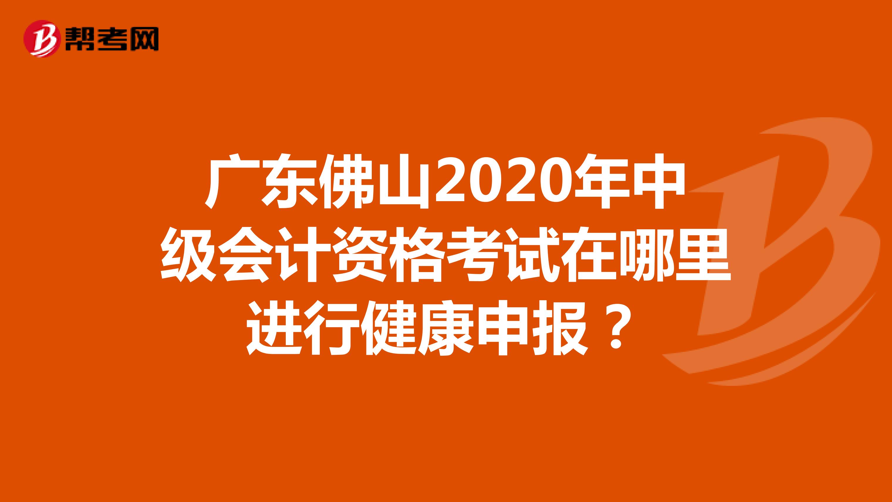 广东佛山2020年中级会计资格考试在哪里进行健康申报？