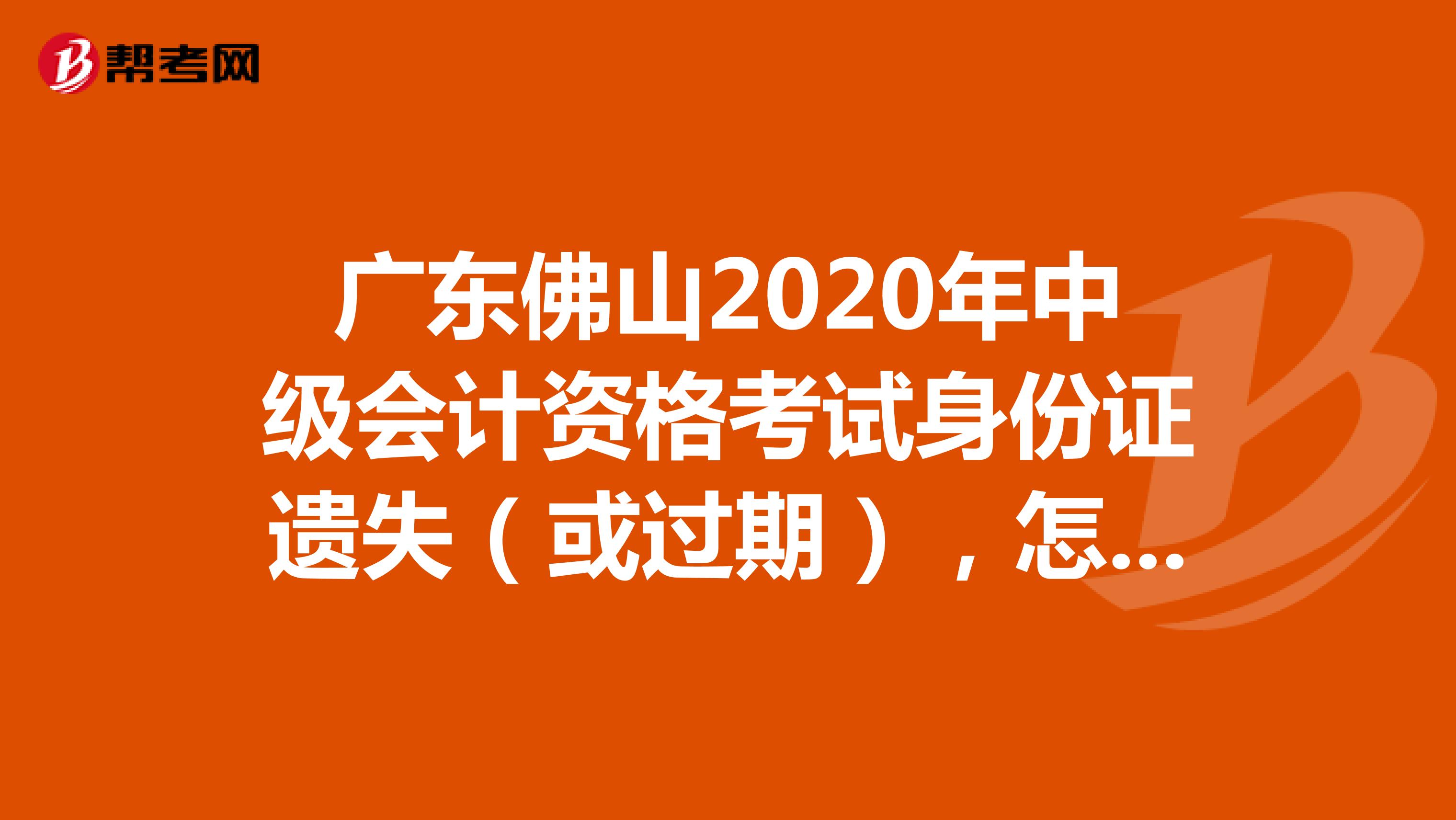 广东佛山2020年中级会计资格考试身份证遗失（或过期），怎样参加考试？