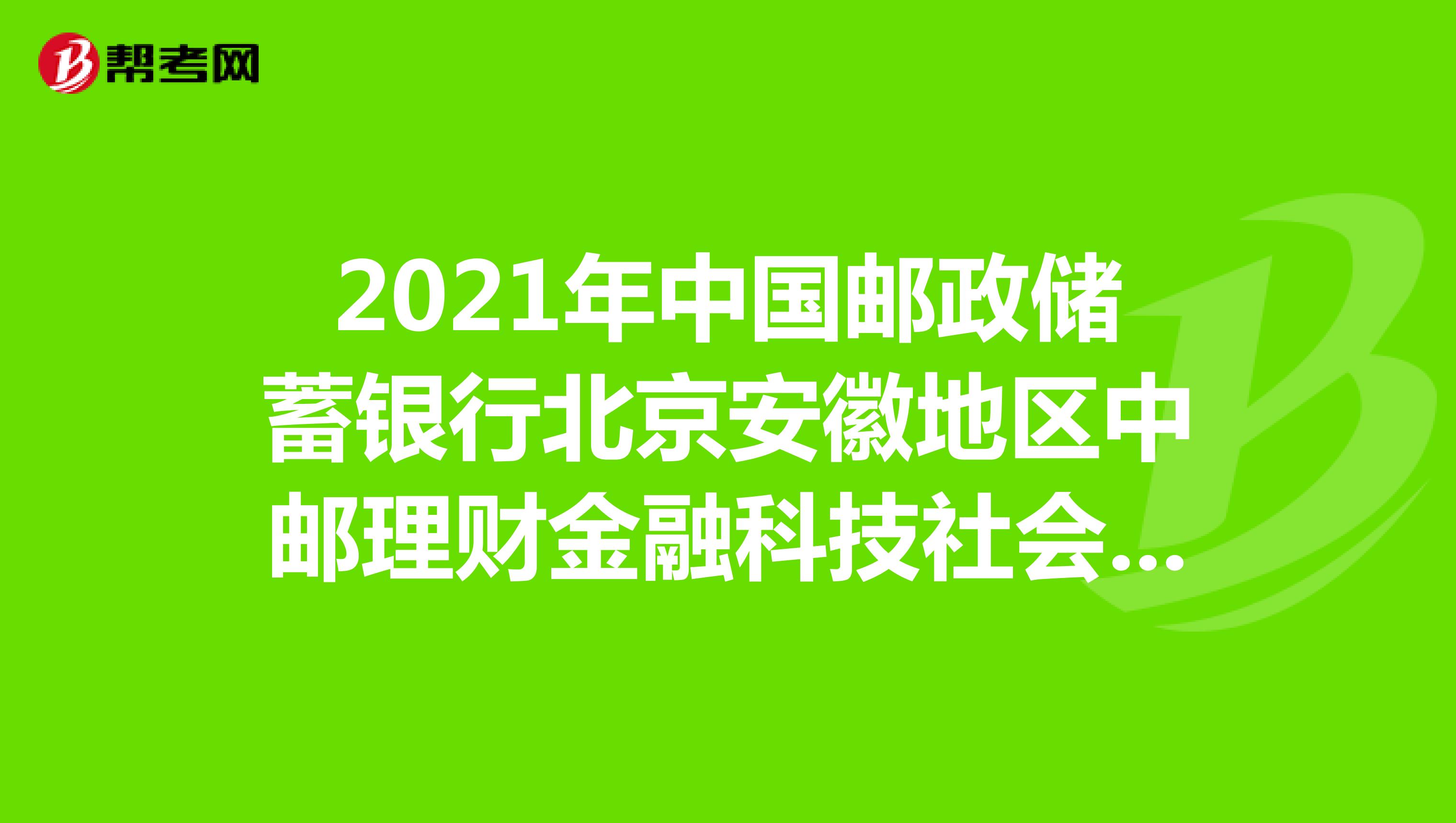 2021年中国邮政储蓄银行北京安徽地区中邮理财金融科技社会招聘公告