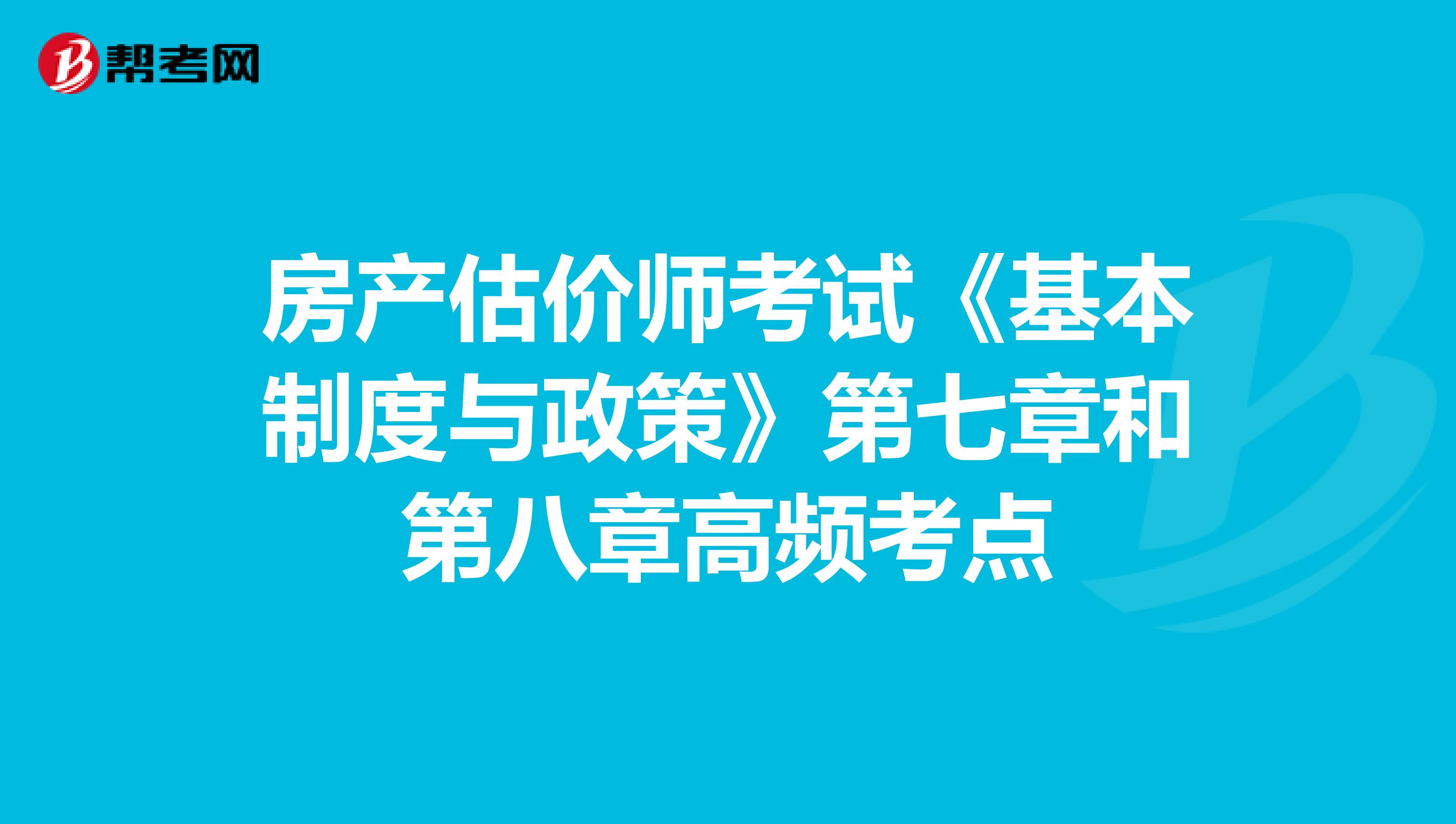 房產(chǎn)估價師考試《基本制度與政策》第七章和第八章高頻考點
