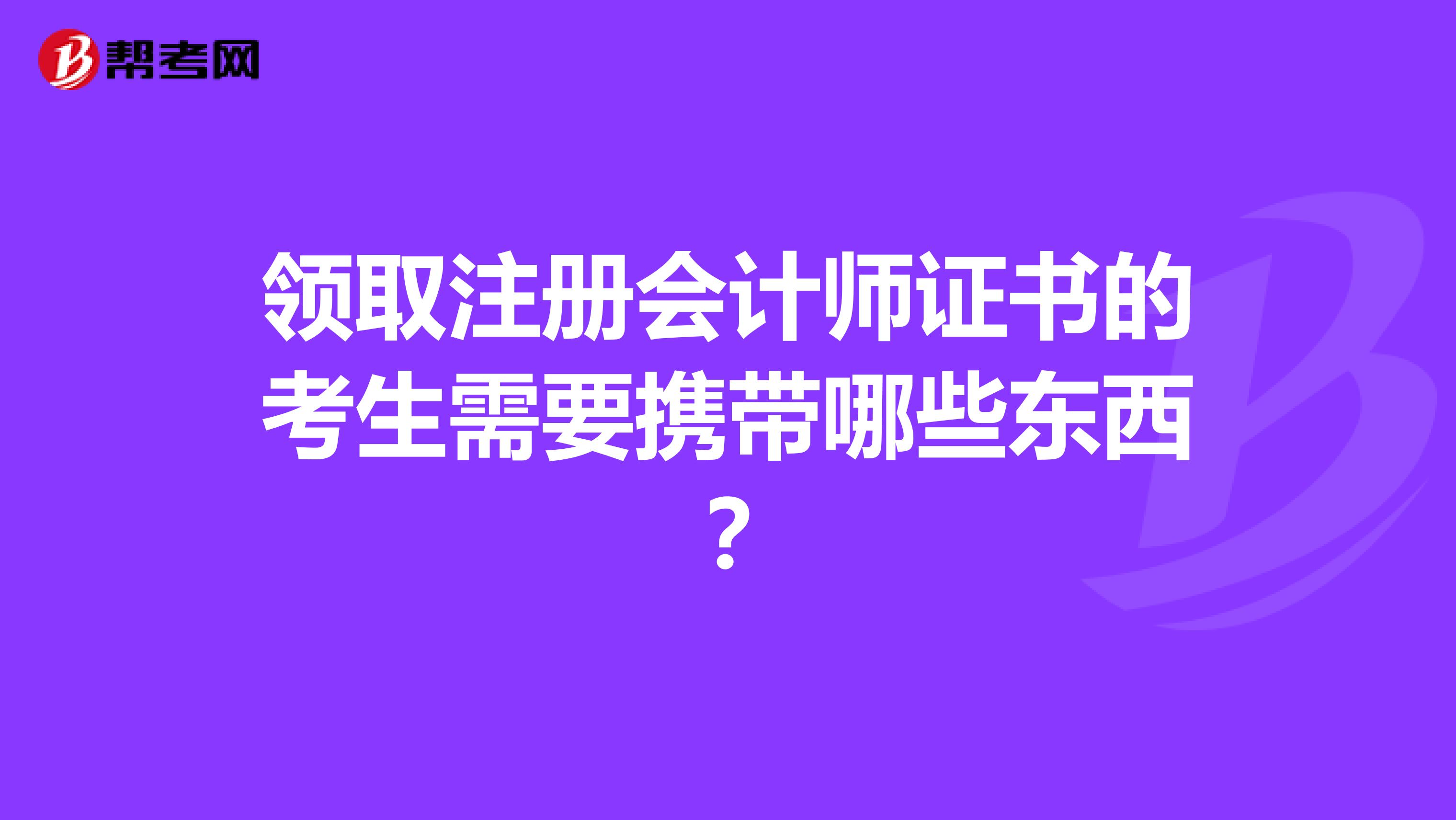 領(lǐng)取注冊會計師證書的考生需要攜帶哪些東西？