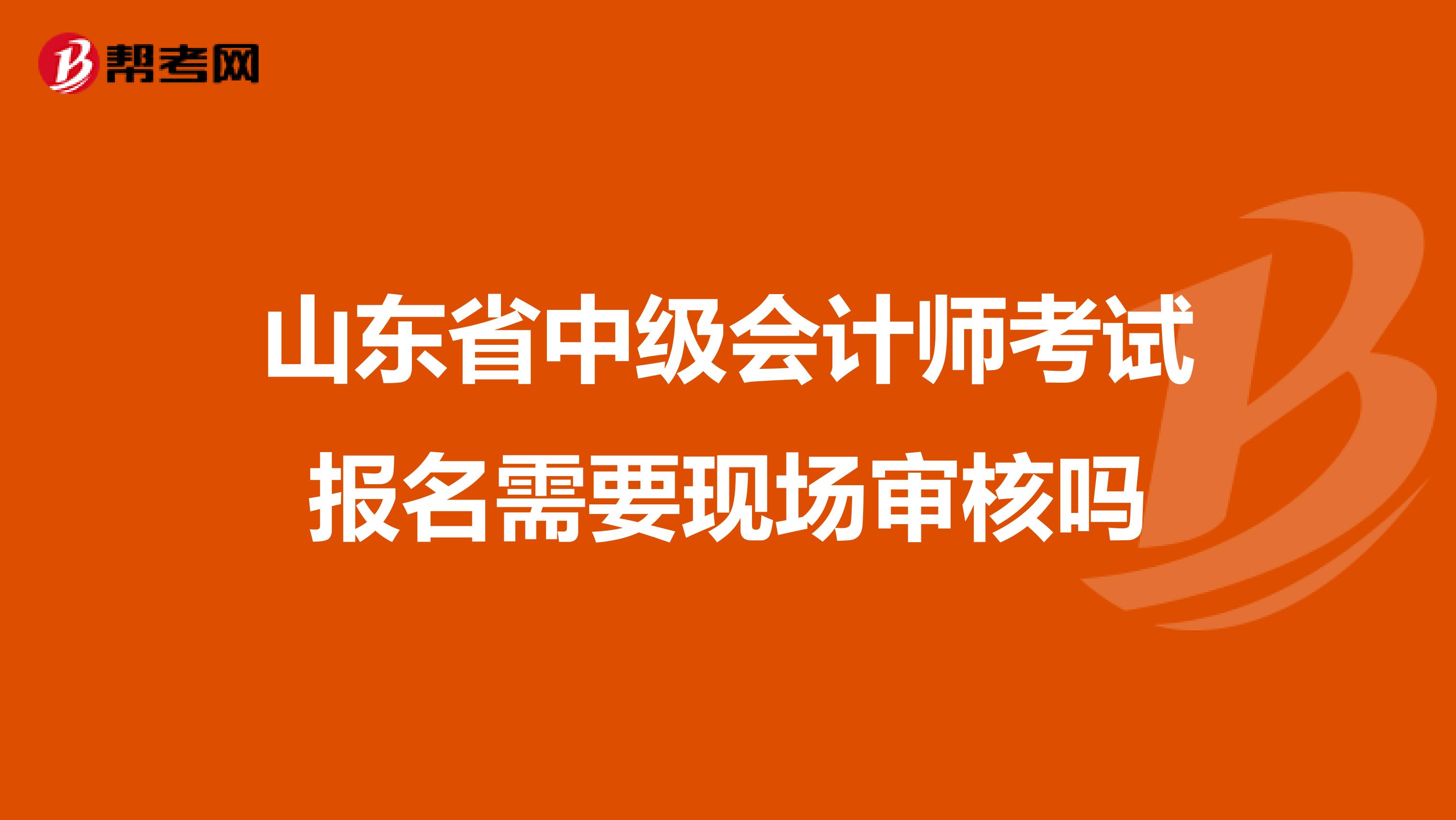 山东省中级会计师考试报名需要现场审核吗