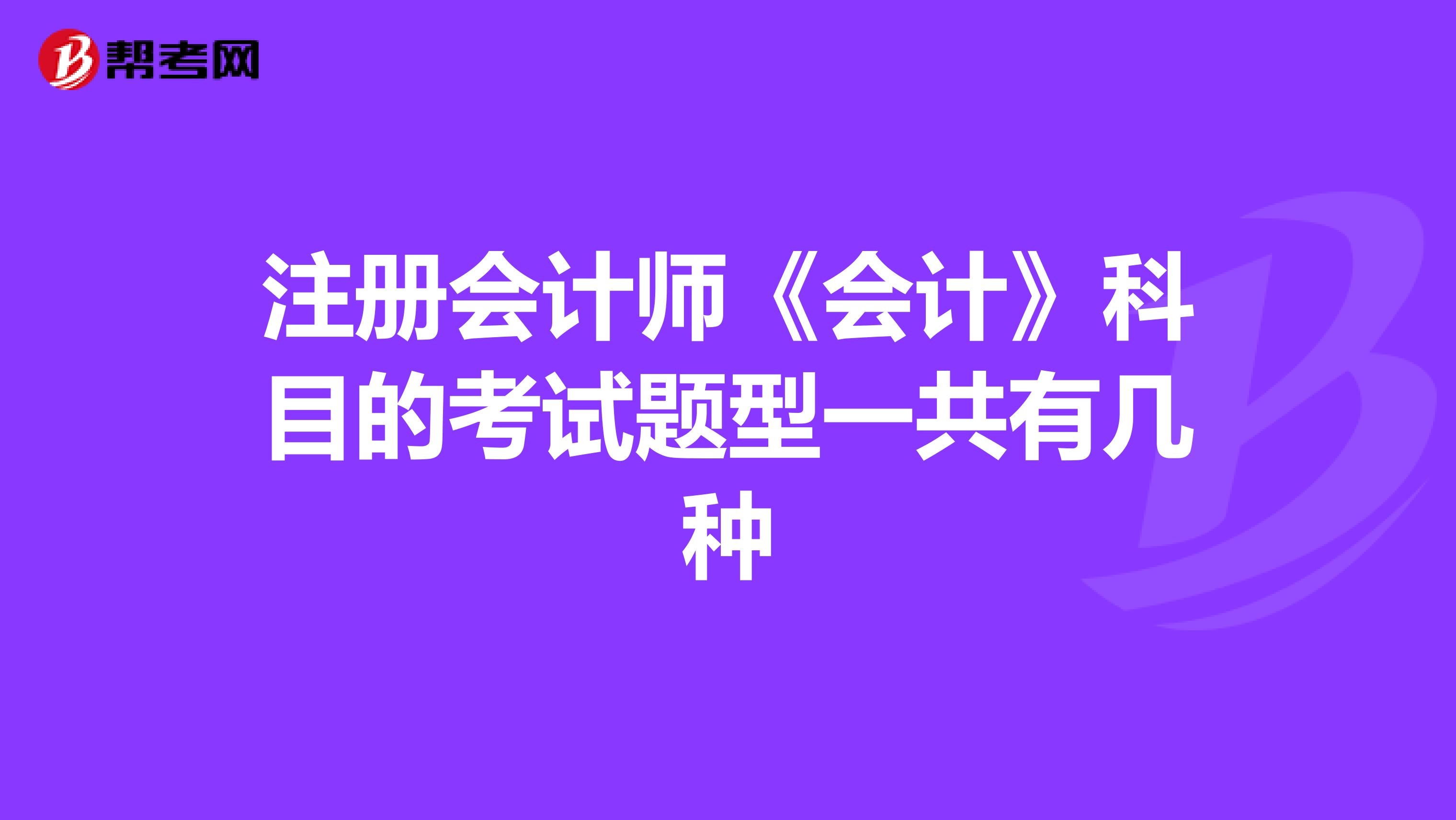 注冊會計(jì)師《會計(jì)》科目的考試題型一共有幾種