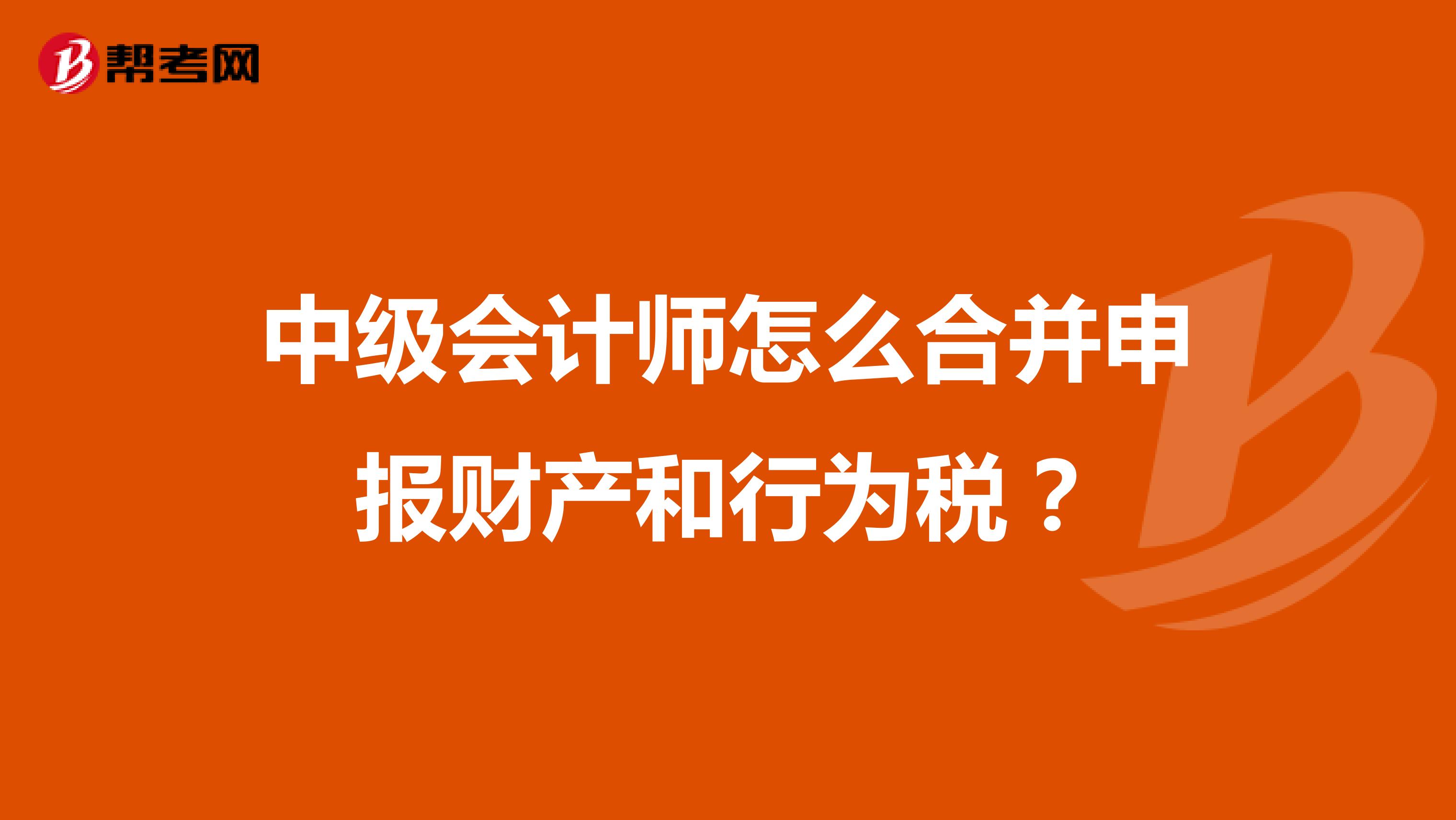 中級會計師怎么合并申報財產(chǎn)和行為稅？