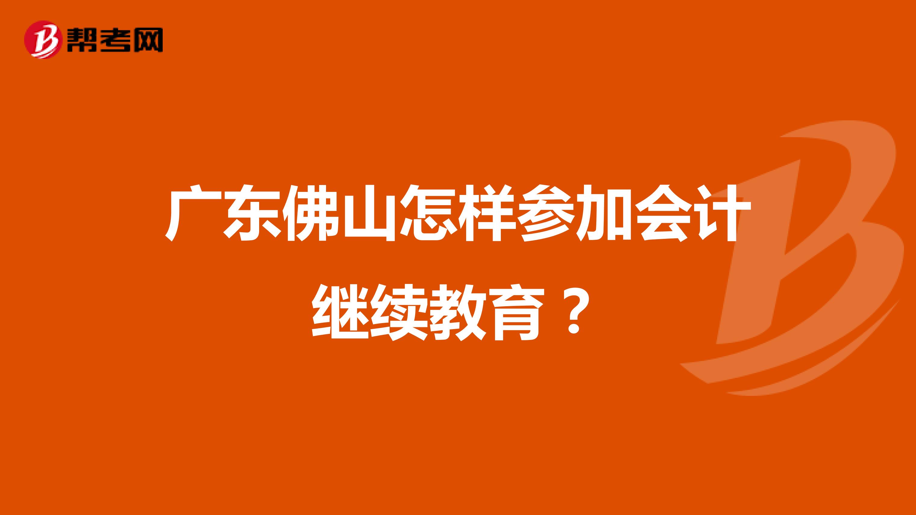广东佛山怎样参加会计继续教育？