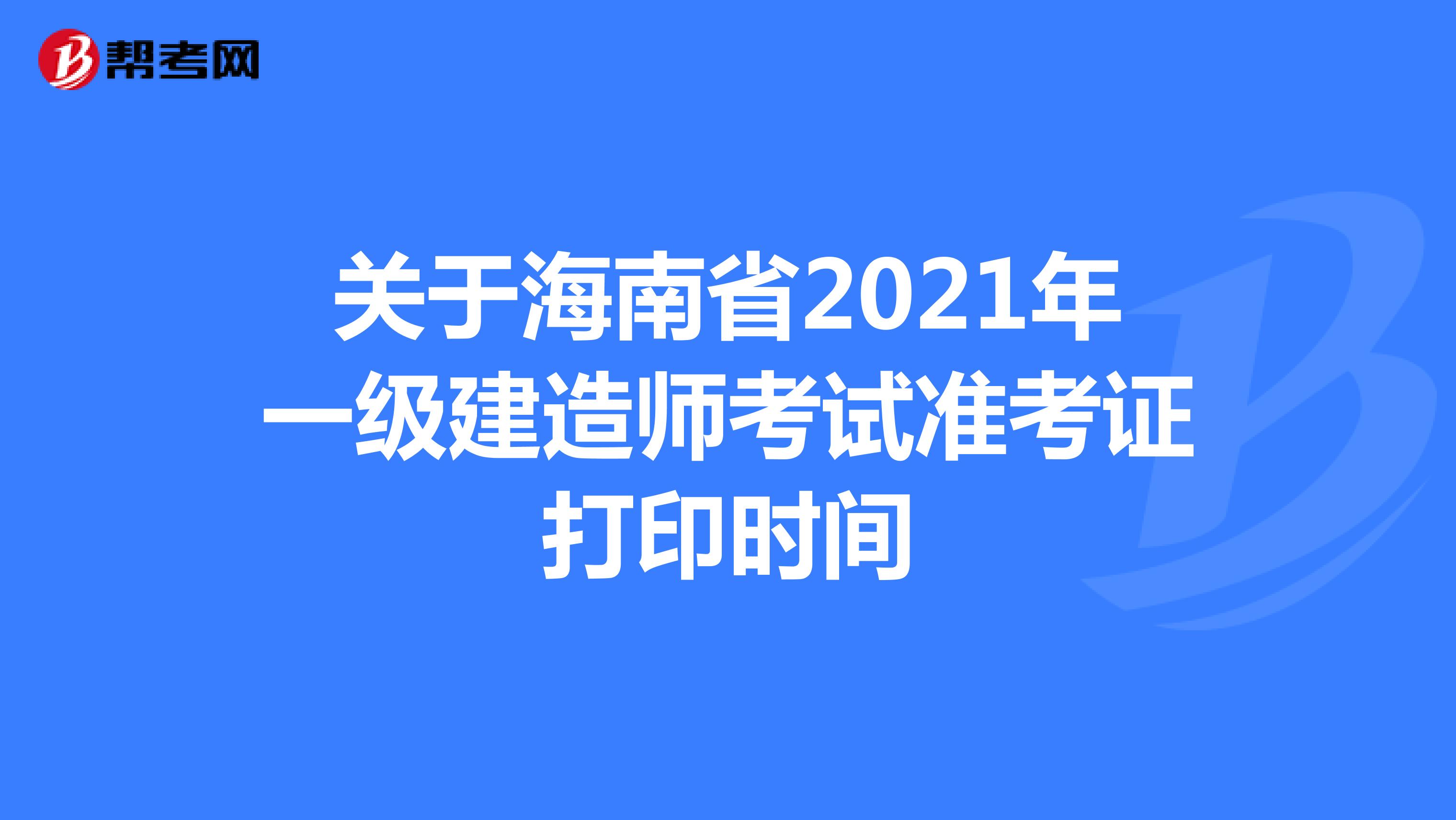 关于海南省2021年一级建造师考试准考证打印时间
