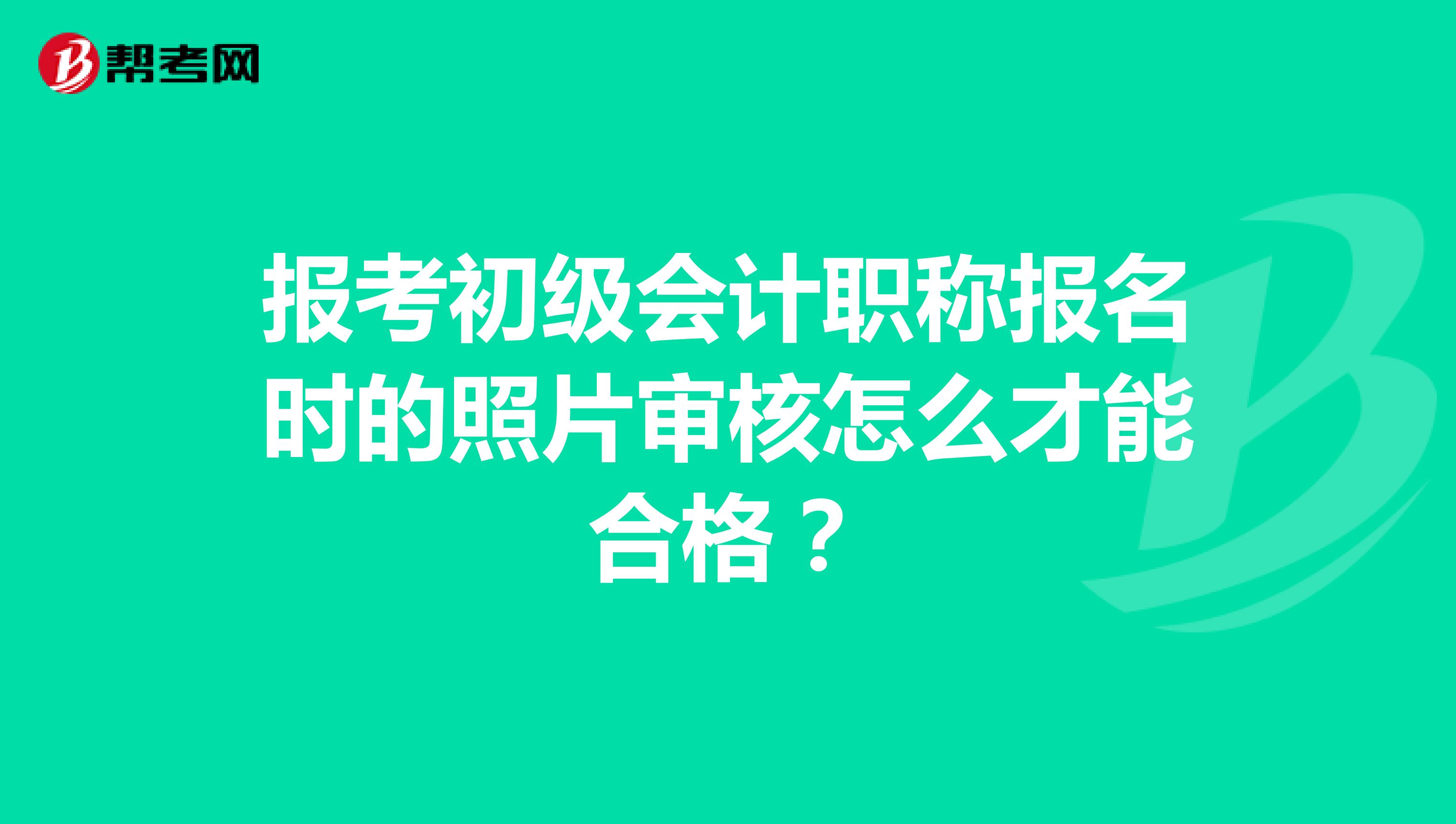 报考初级会计职称报名时的照片审核怎么才能合格？