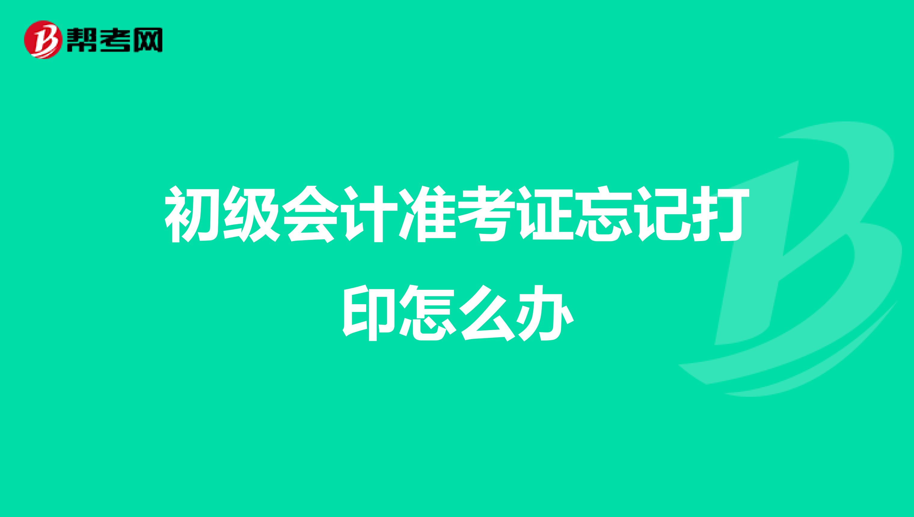 初级会计准考证忘记打印怎么办