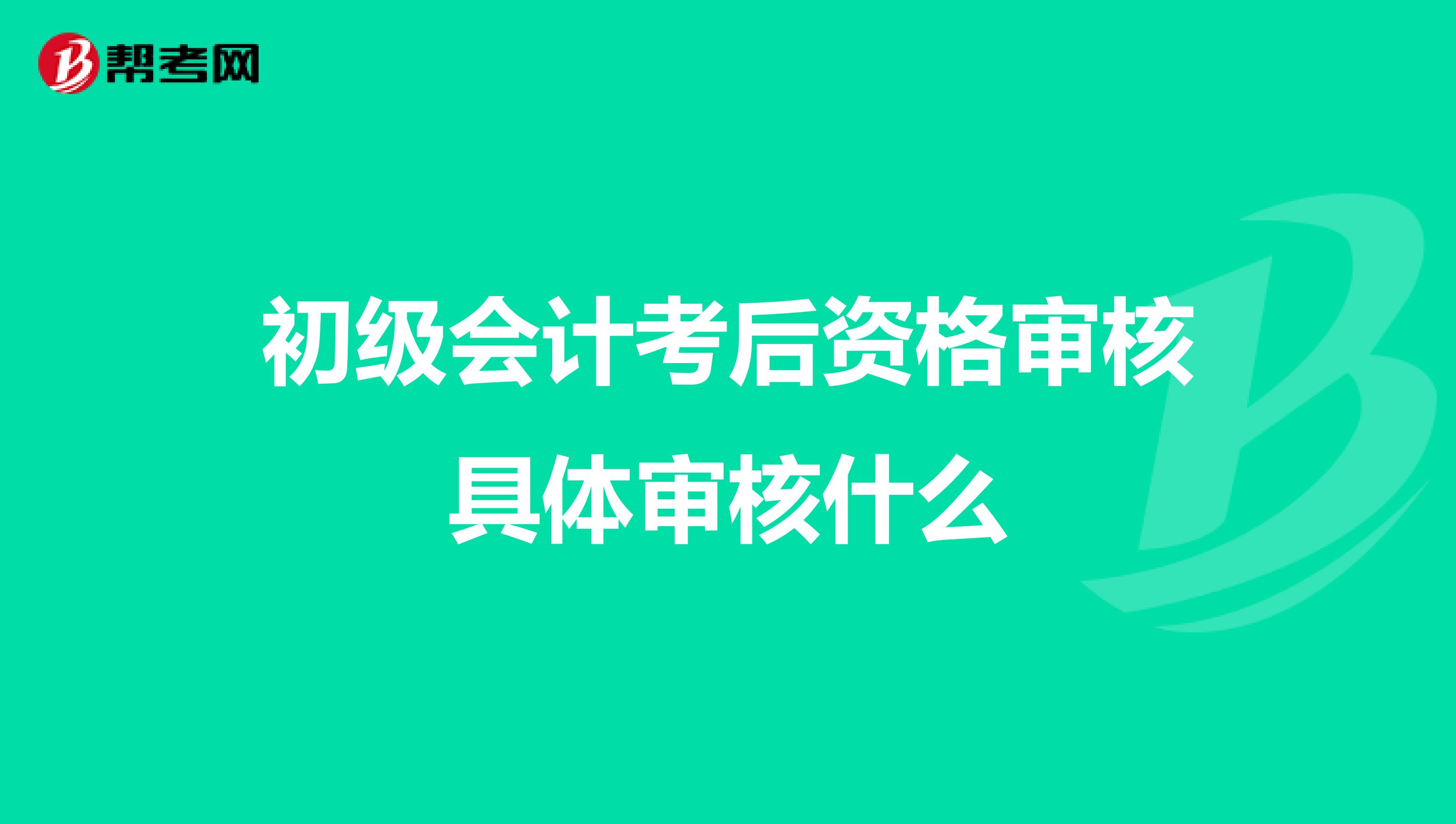 初级会计考后资格审核具体审核什么