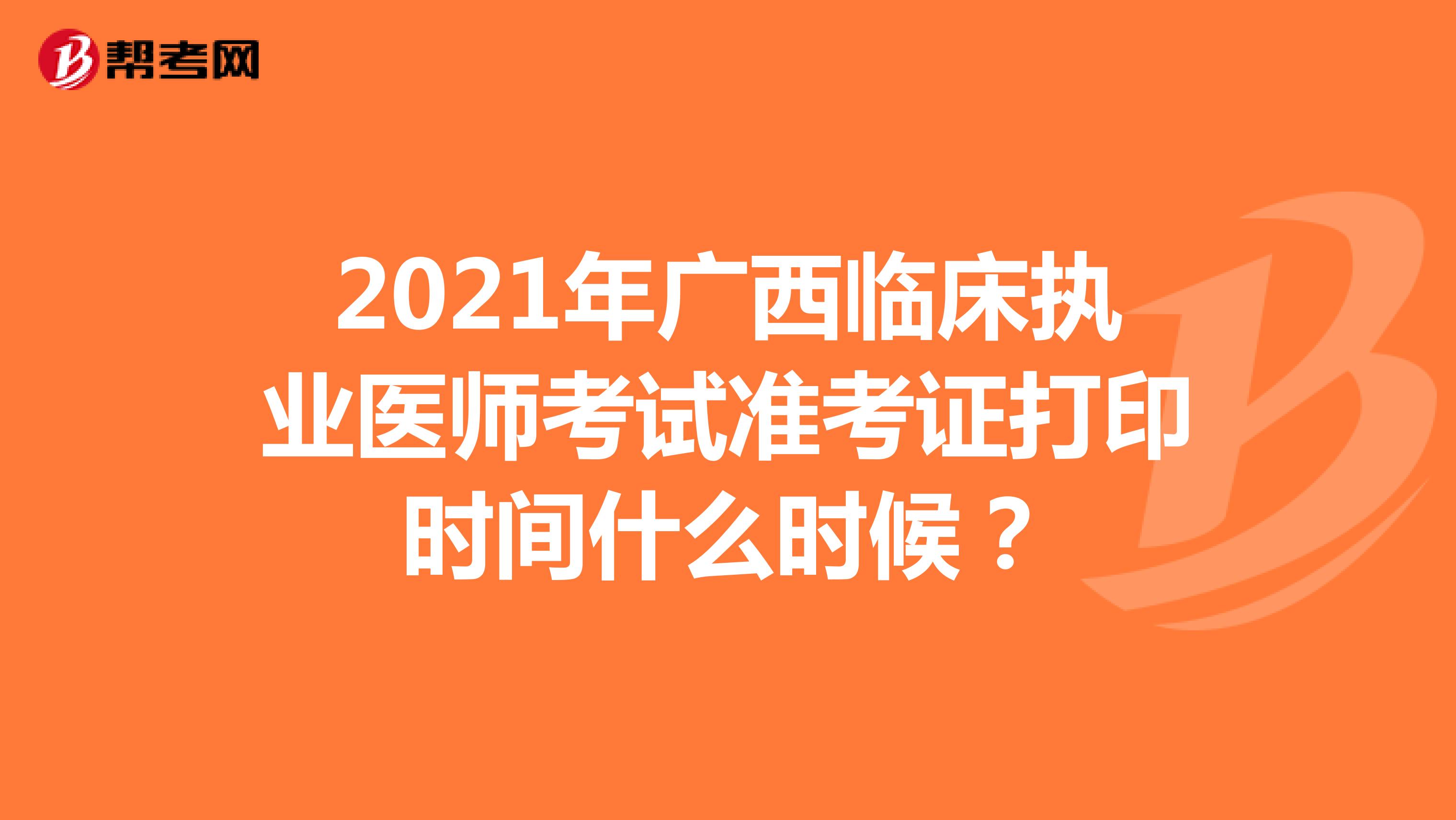 2021年广西临床执业医师考试准考证打印时间什么时候？