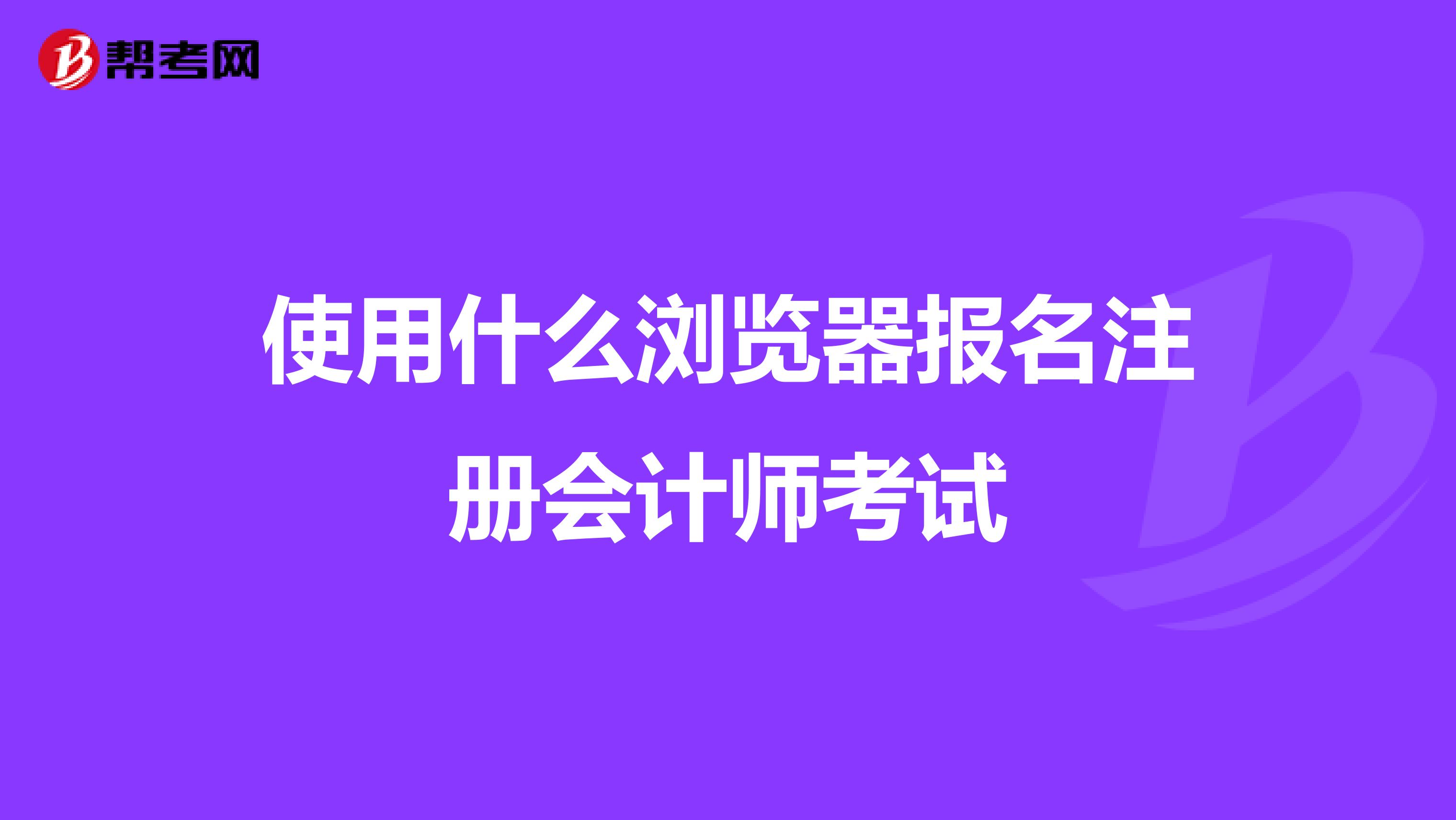 使用什么瀏覽器報(bào)名注冊會(huì)計(jì)師考試
