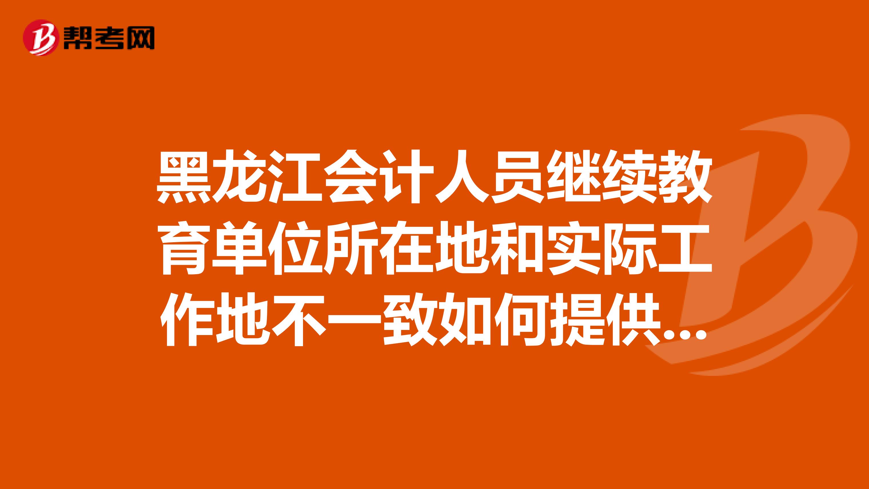 黑龍江會(huì)計(jì)人員繼續(xù)教育單位所在地和實(shí)際工作地不一致如何提供證明材料？