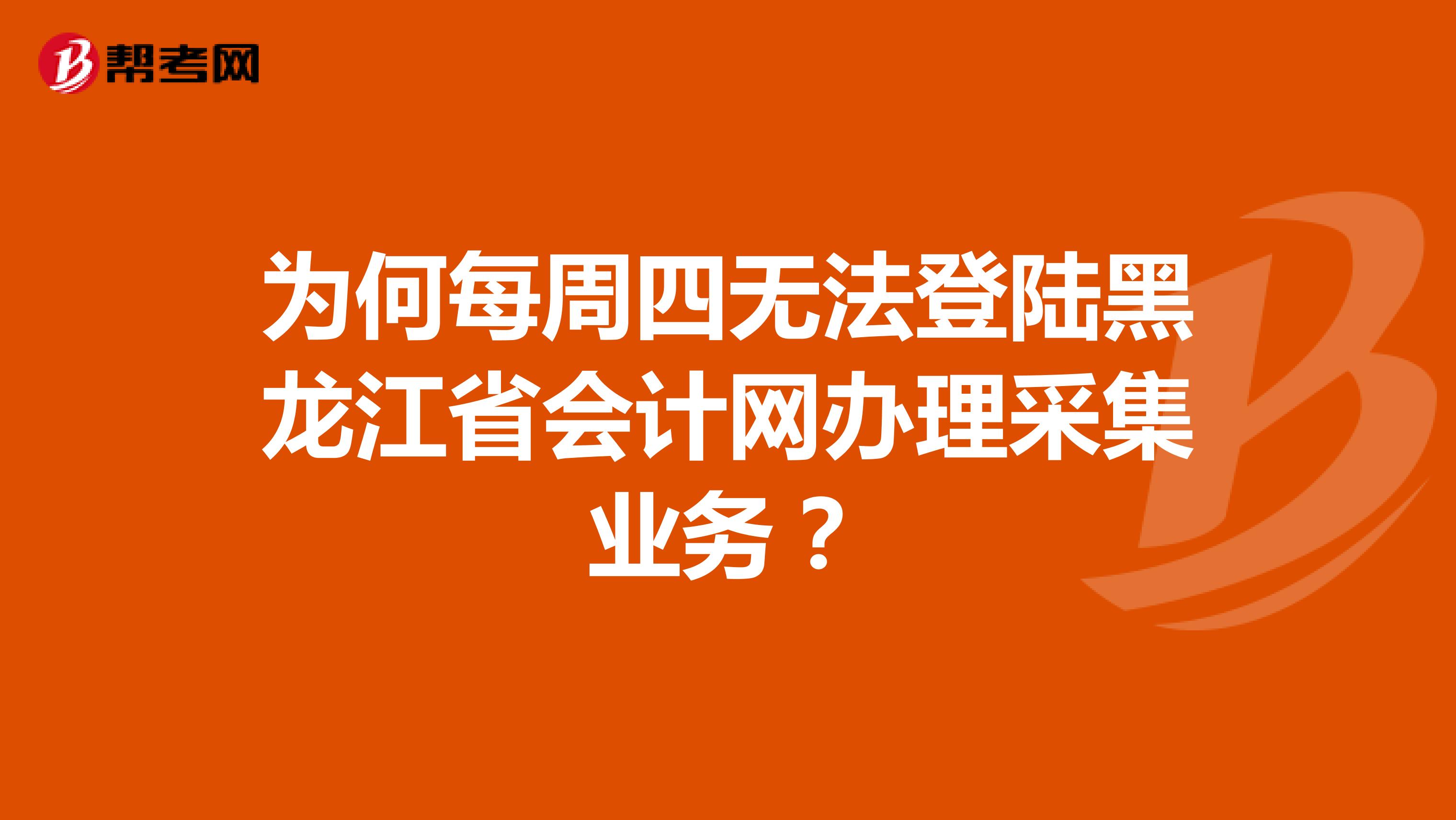 为何每周四无法登陆黑龙江省会计网办理采集业务?