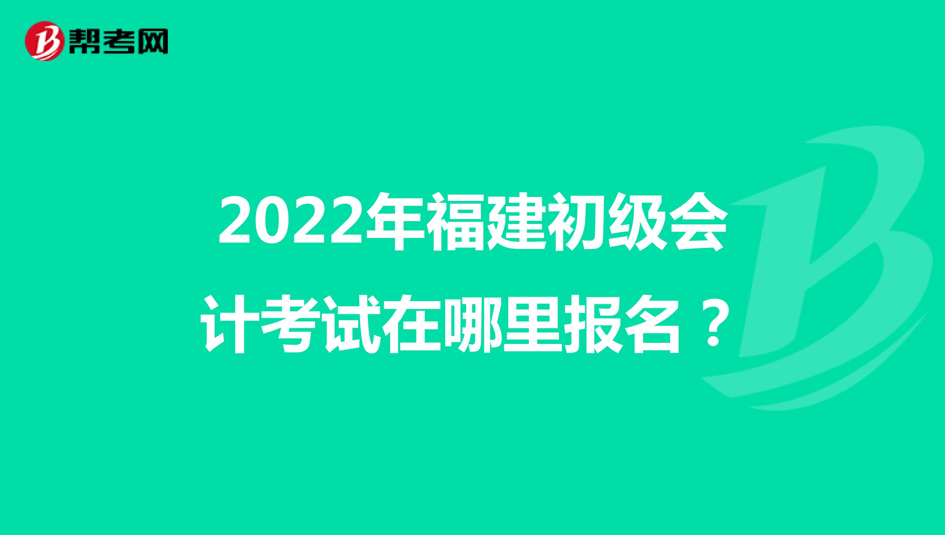 2022年福建初級會計考試在哪里報名？