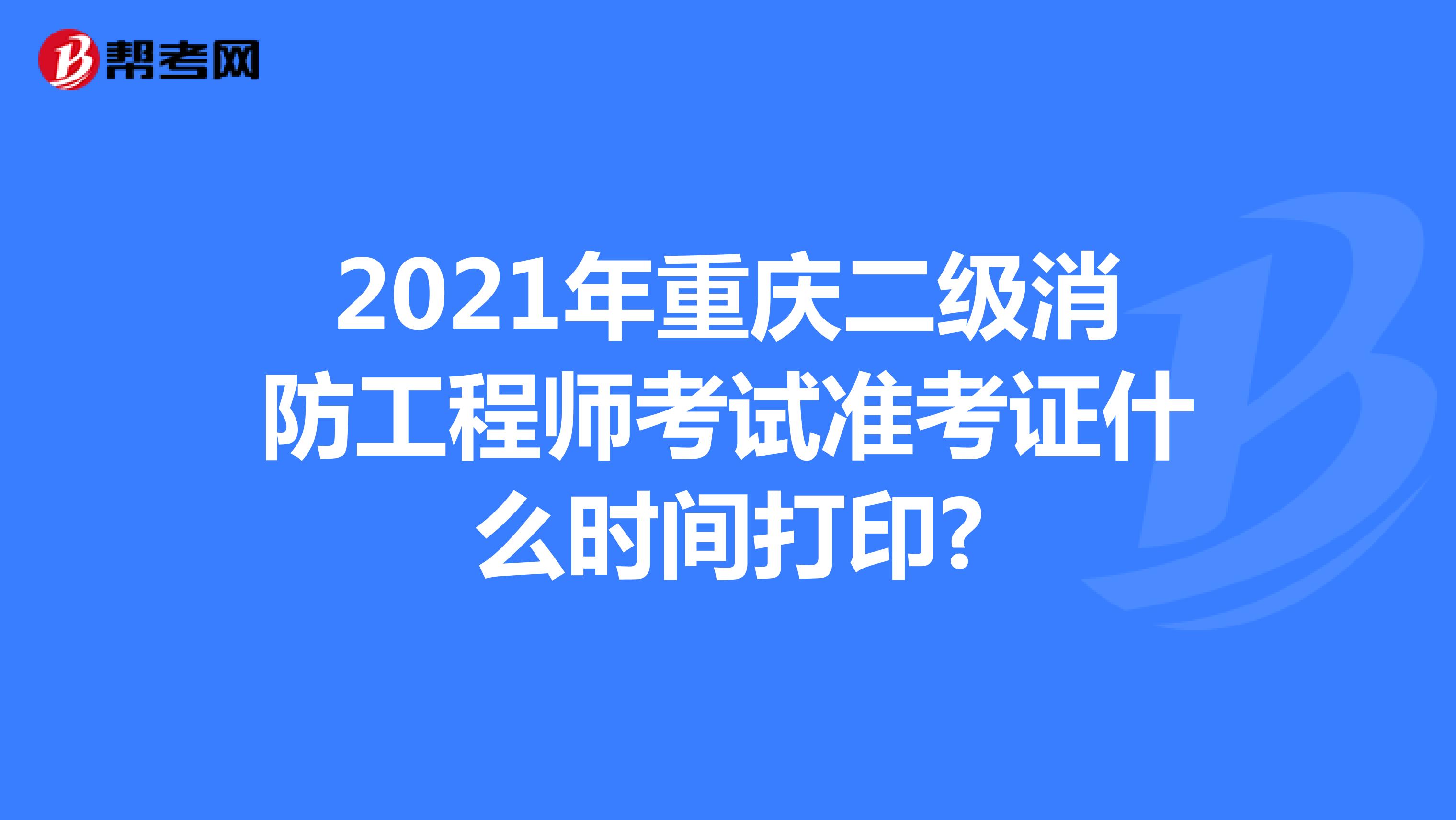 2021年重庆二级消防工程师考试准考证什么时间打印?