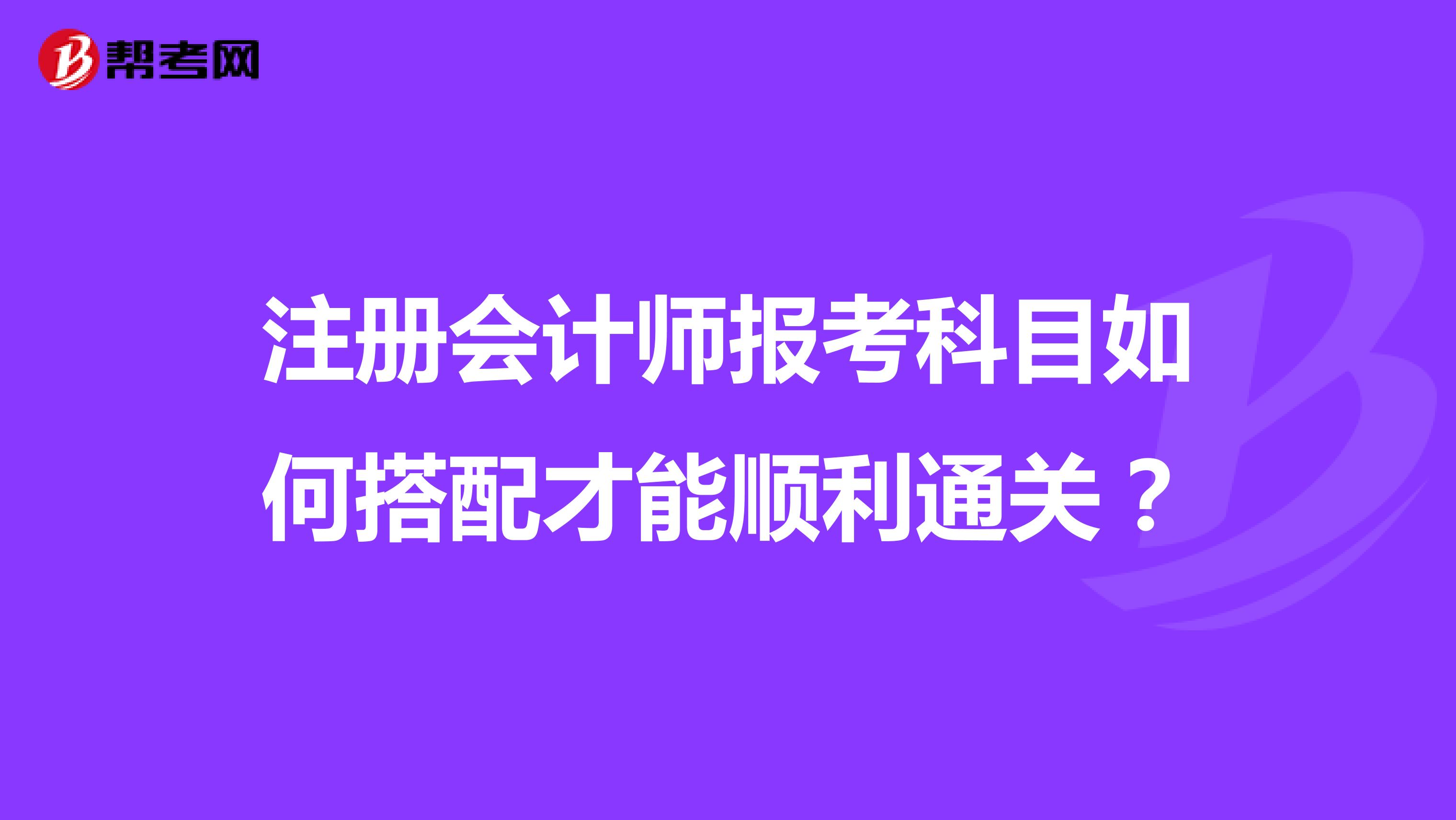 注冊會計師報考科目如何搭配才能順利通關(guān)？
